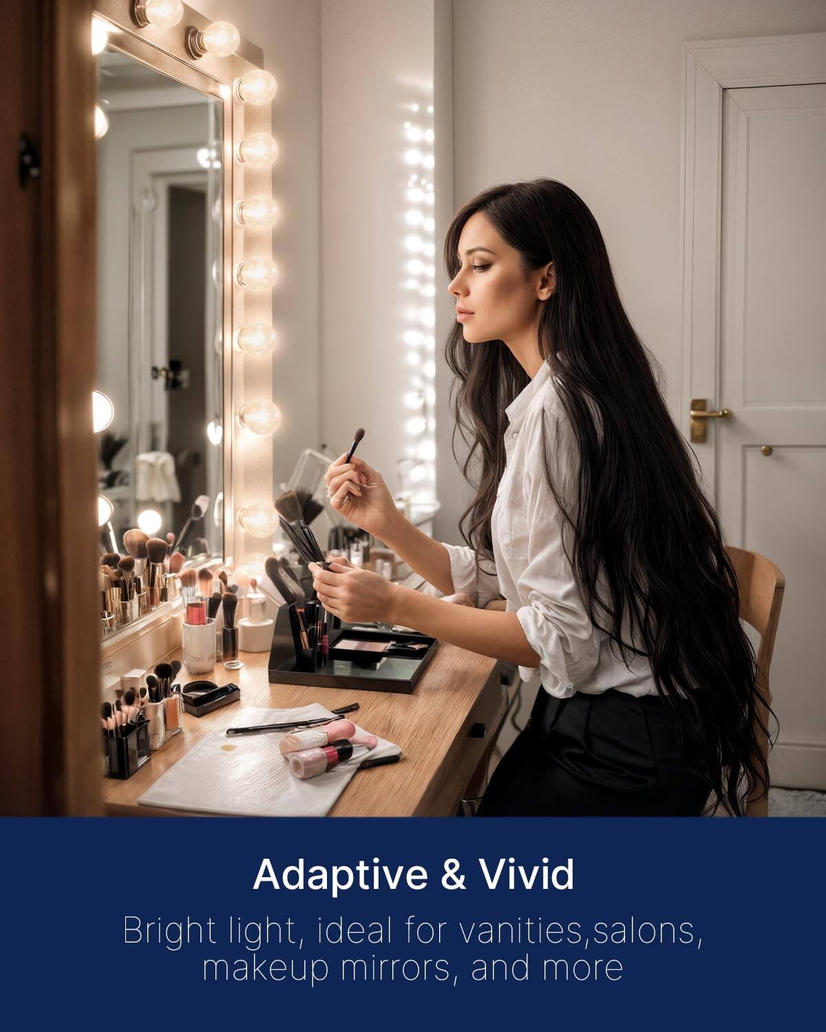 Adaptive & Vivid  
Bright light, ideal for vanities, salons, makeup mirrors, and more