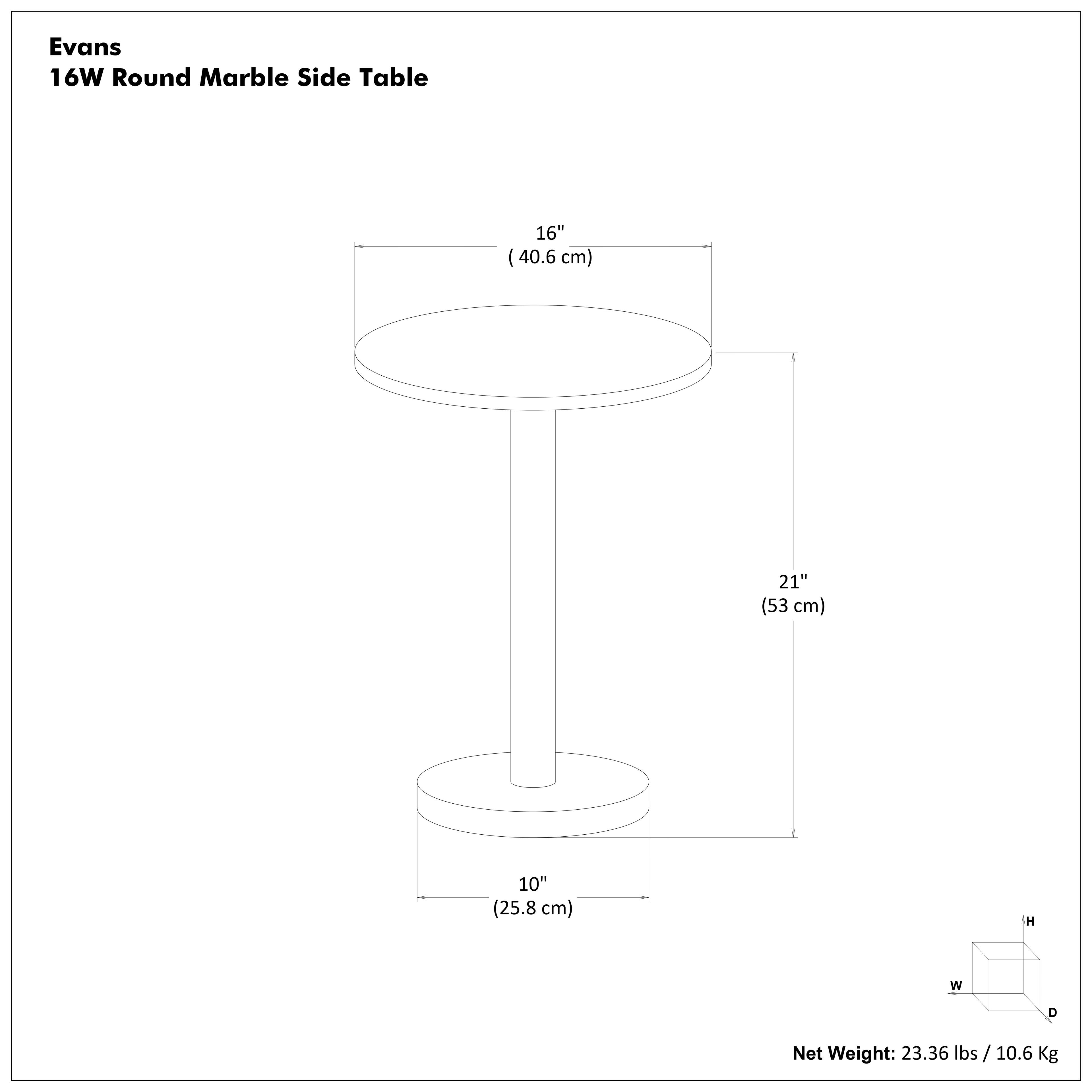 Evans  
16W Round Marble Side Table  

- Diameter: 16" (40.6 cm)  
- Height: 21" (53 cm)  
- Base Diameter: 10" (25.8 cm)  

Net Weight: 23.36 lbs / 10.6 Kg