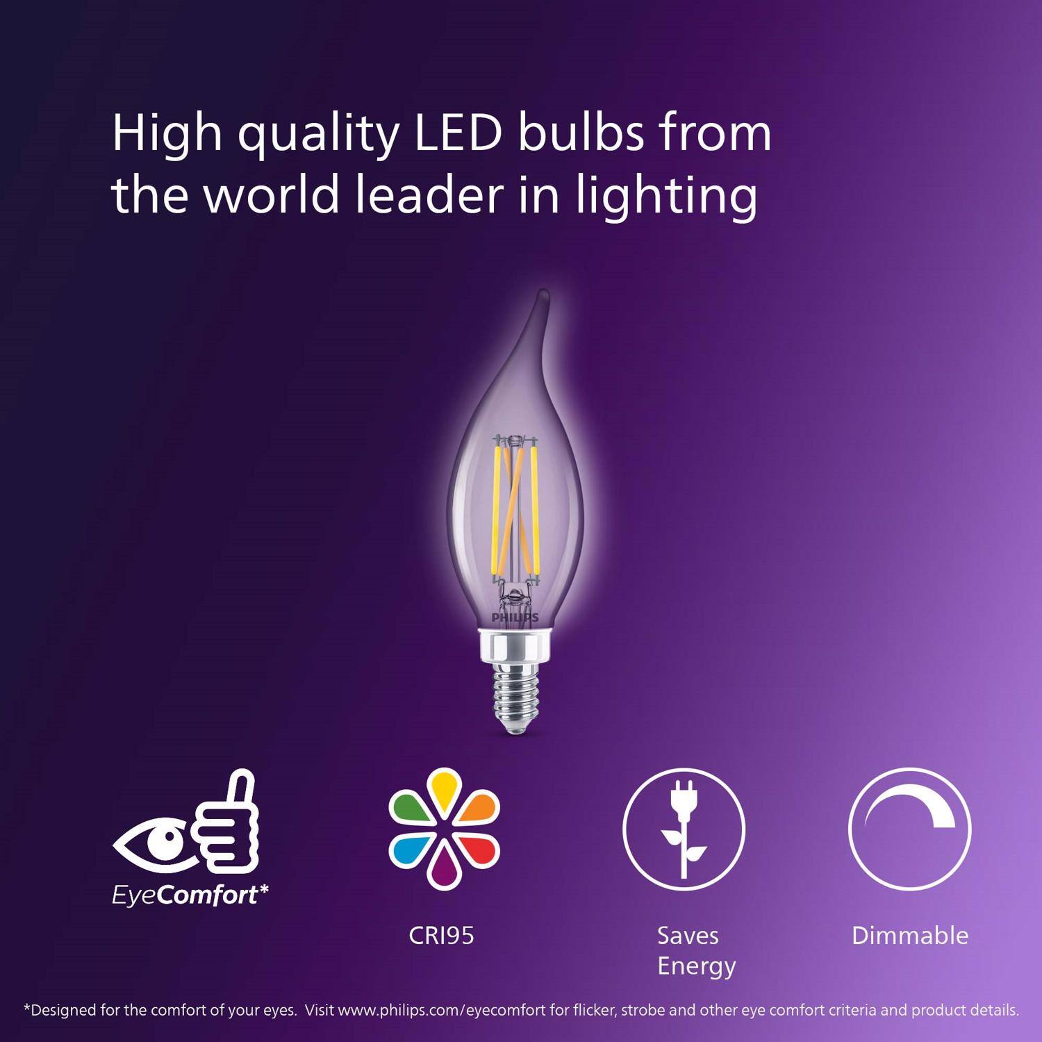 High quality LED bulbs from the world leader in lighting

PHILIPS

EyeComfort*
CRI95
Saves Energy
Dimmable

*Designed for the comfort of your eyes. Visit www.philips.com/eyecomfort for flicker, strobe and other eye comfort criteria and product details.