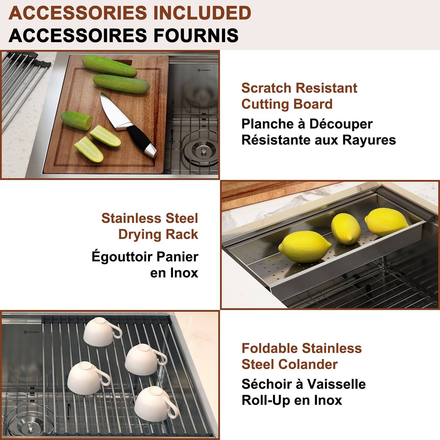 ACCESSORIES INCLUDED ACCESSOIRES FOURNIS

Scratch Resistant Cutting Board Planche à Découper Résistante aux Rayures

Stainless Steel Drying Rack Égoutoir Panier en Inox

Foldable Stainless Steel Colander Séchoir à Vaisselle Roll-Up en Inox