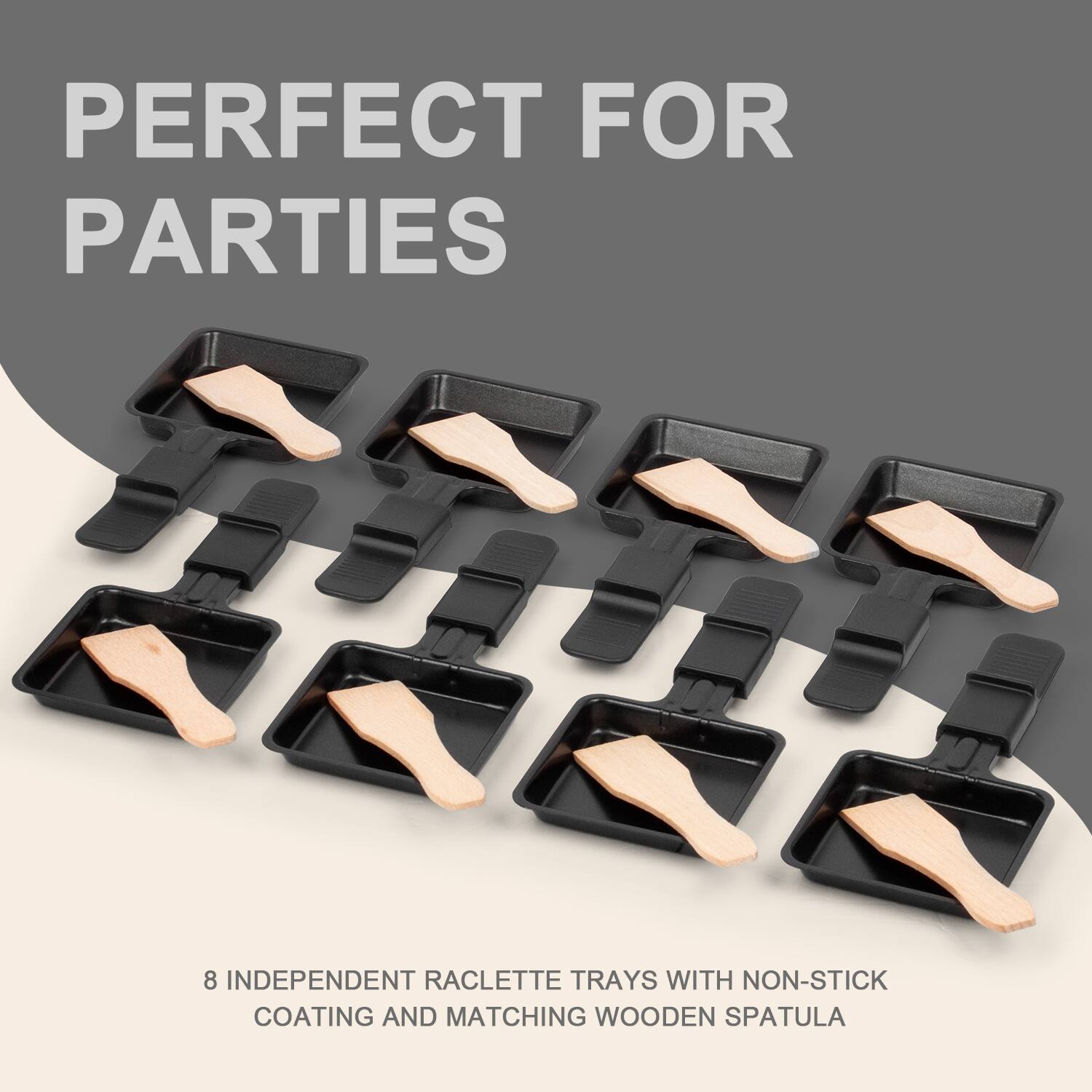 PERFECT FOR PARTIES

8 INDEPENDENT RACLETTE TRAYS WITH NON-STICK COATING AND MATCHING WOODEN SPATULA