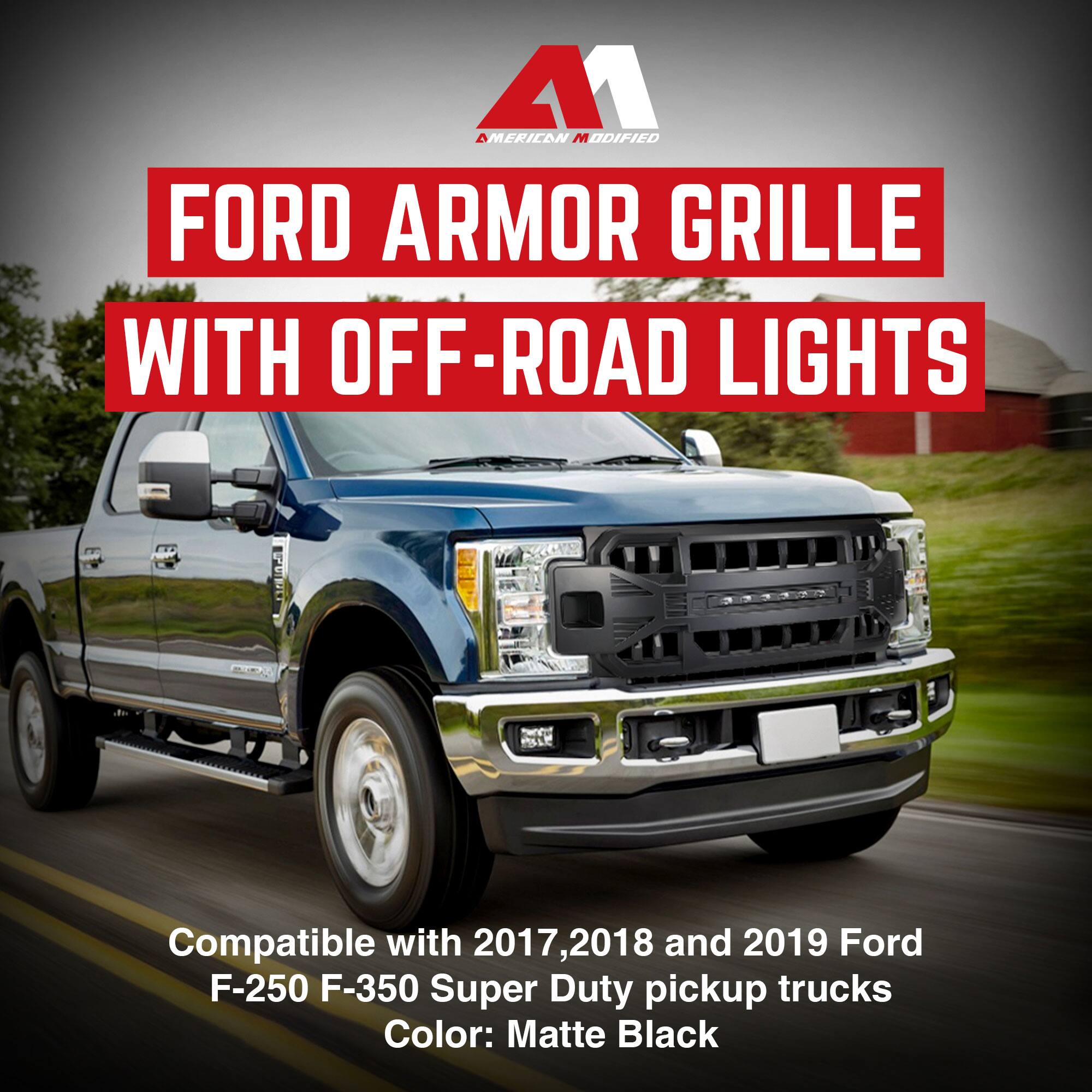 AMERICAN MODIFIED  
FORD ARMOR GRILLE WITH OFF-ROAD LIGHTS  

Compatible with 2017, 2018, and 2019 Ford F-250 F-350 Super Duty pickup trucks  
Color: Matte Black