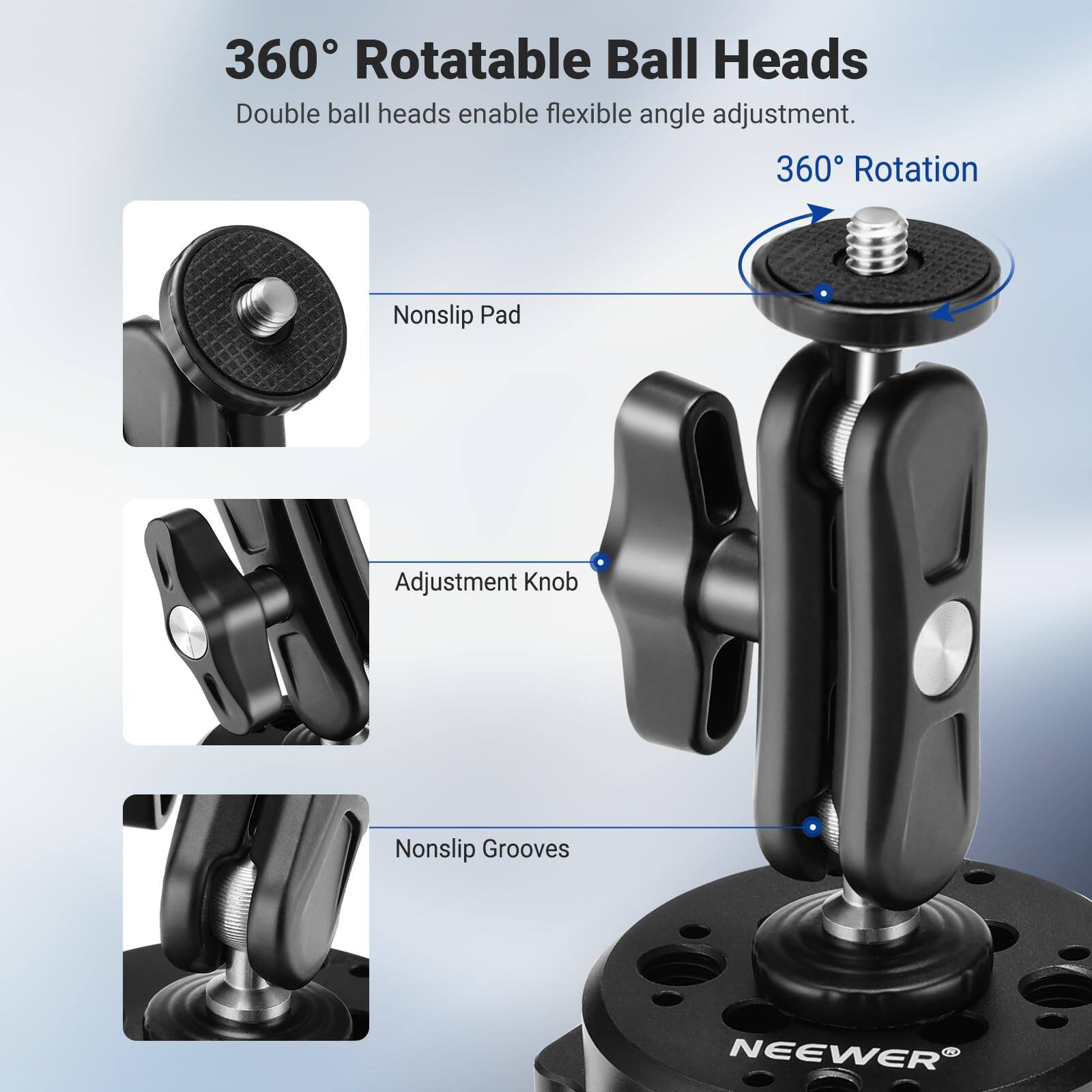 360° Rotatable Ball Heads  
Double ball heads enable flexible angle adjustment.  
360° Rotation  
Nonslip Pad  
Adjustment Knob  
Nonslip Grooves  
NEEWER