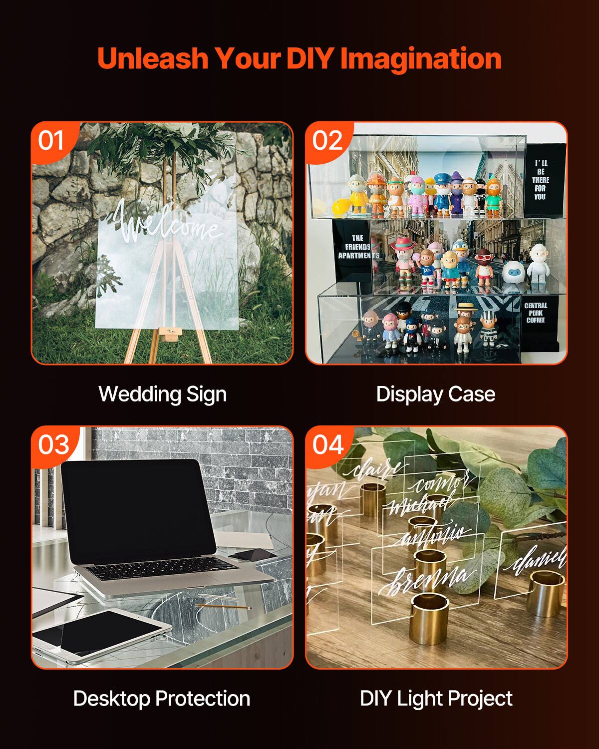Unleash Your DIY Imagination

01 Wedding Sign
02 Display Case
03 Desktop Protection
04 DIY Light Project