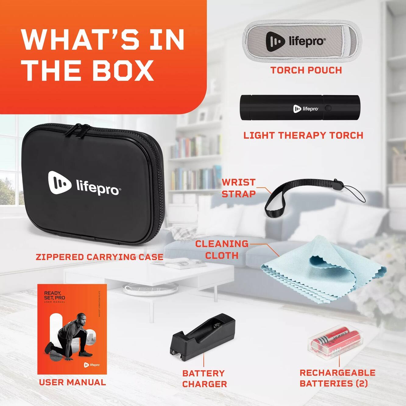 WHAT'S IN THE BOX

- TORCH POUCH
- LIGHT THERAPY TORCH
- WRIST STRAP
- ZIPPERED CARRYING CASE
- CLEANING CLOTH
- USER MANUAL
- BATTERY CHARGER
- RECHARGEABLE BATTERIES (2)