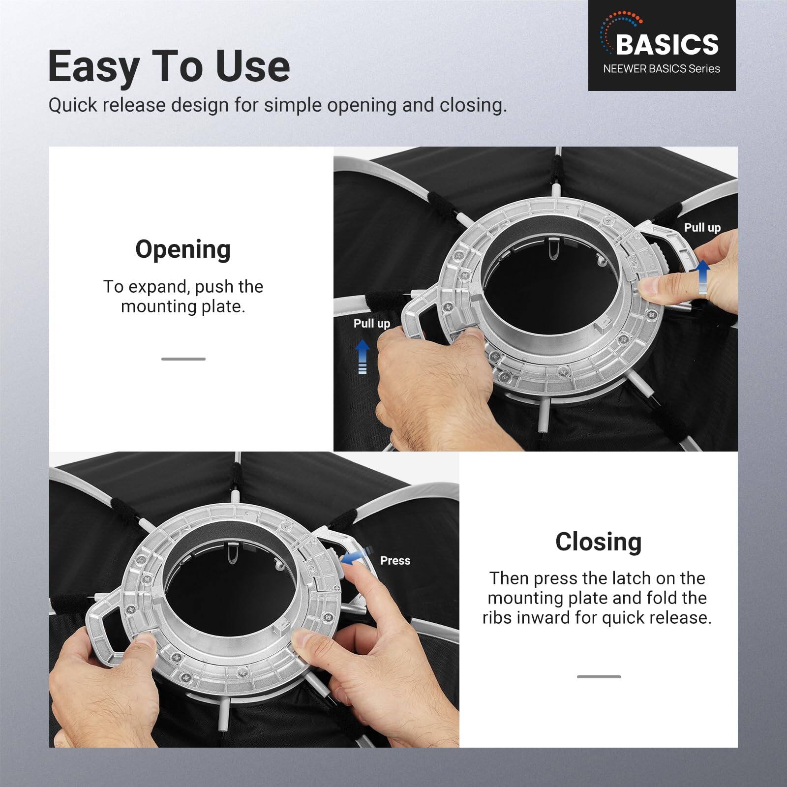 Easy To Use  
Quick release design for simple opening and closing.  

BASICS  
NEEWER BASICS Series  

Opening  
To expand, push the mounting plate.  

Closing  
Then press the latch on the mounting plate and fold the ribs inward for quick release.