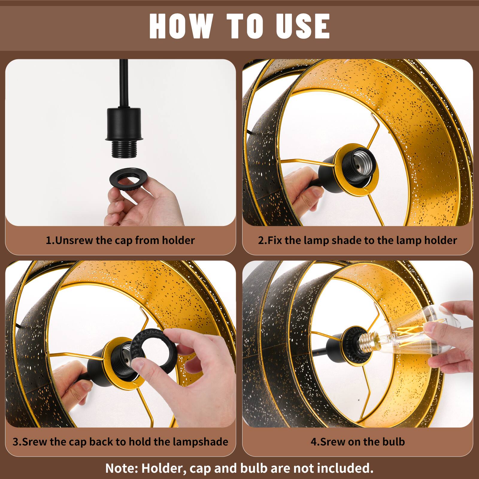 HOW TO USE

1. Unscrew the cap from holder
2. Fix the lamp shade to the lamp holder
3. Screw the cap back to hold the lampshade
4. Screw on the bulb

Note: Holder, cap and bulb are not included.