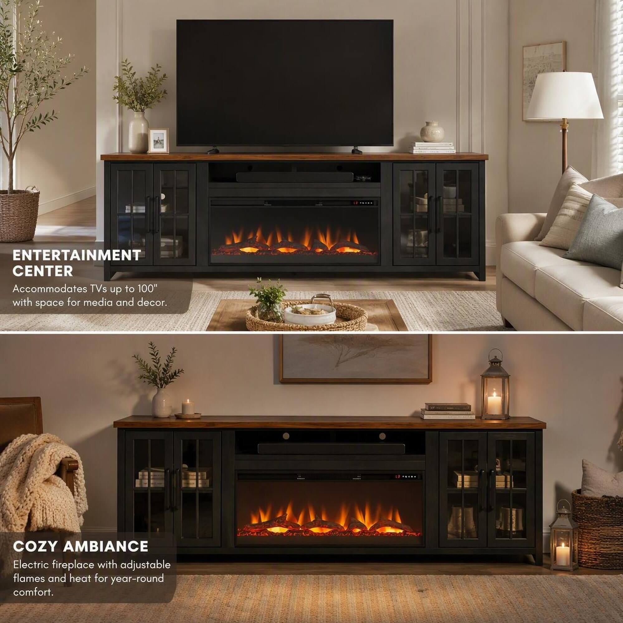 ENTERTAINMENT CENTER  
Accommodates TVs up to 100" with space for media and decor.

COZY AMBIANCE  
Electric fireplace with adjustable flames and heat for year-round comfort.