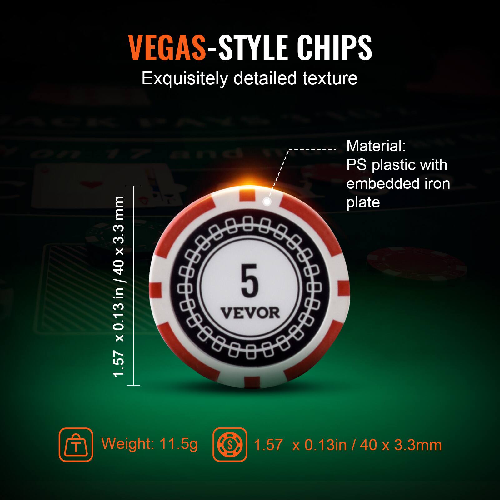 VEGAS-STYLE CHIPS Exquisitely detailed texture Material: PS plastic with embedded iron plate Weight: 11.5g 1.57 x 0.13in / 40 x 3.3mm