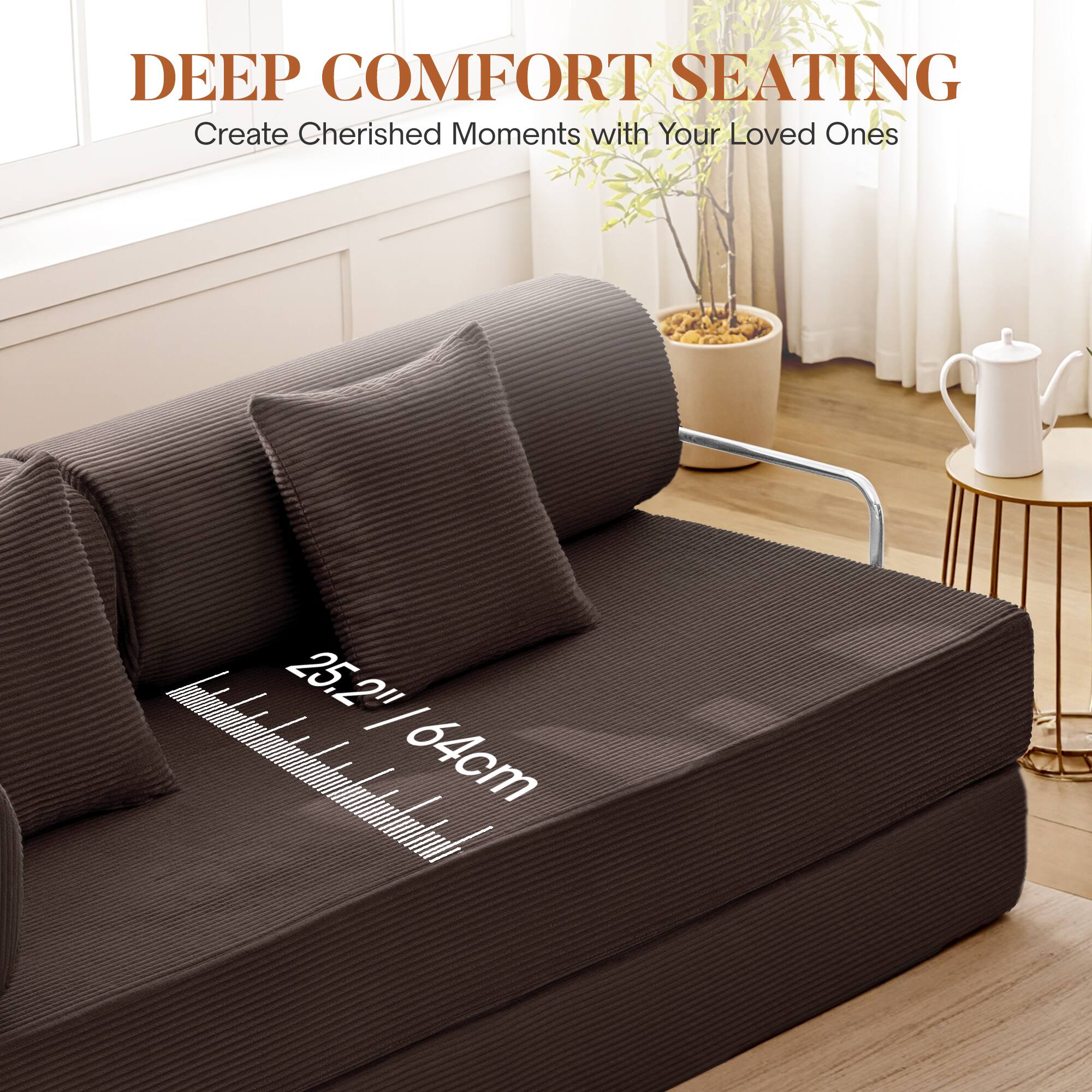 DEEP COMFORT SEATING  
Create Cherished Moments with Your Loved Ones  

25.2" / 64cm