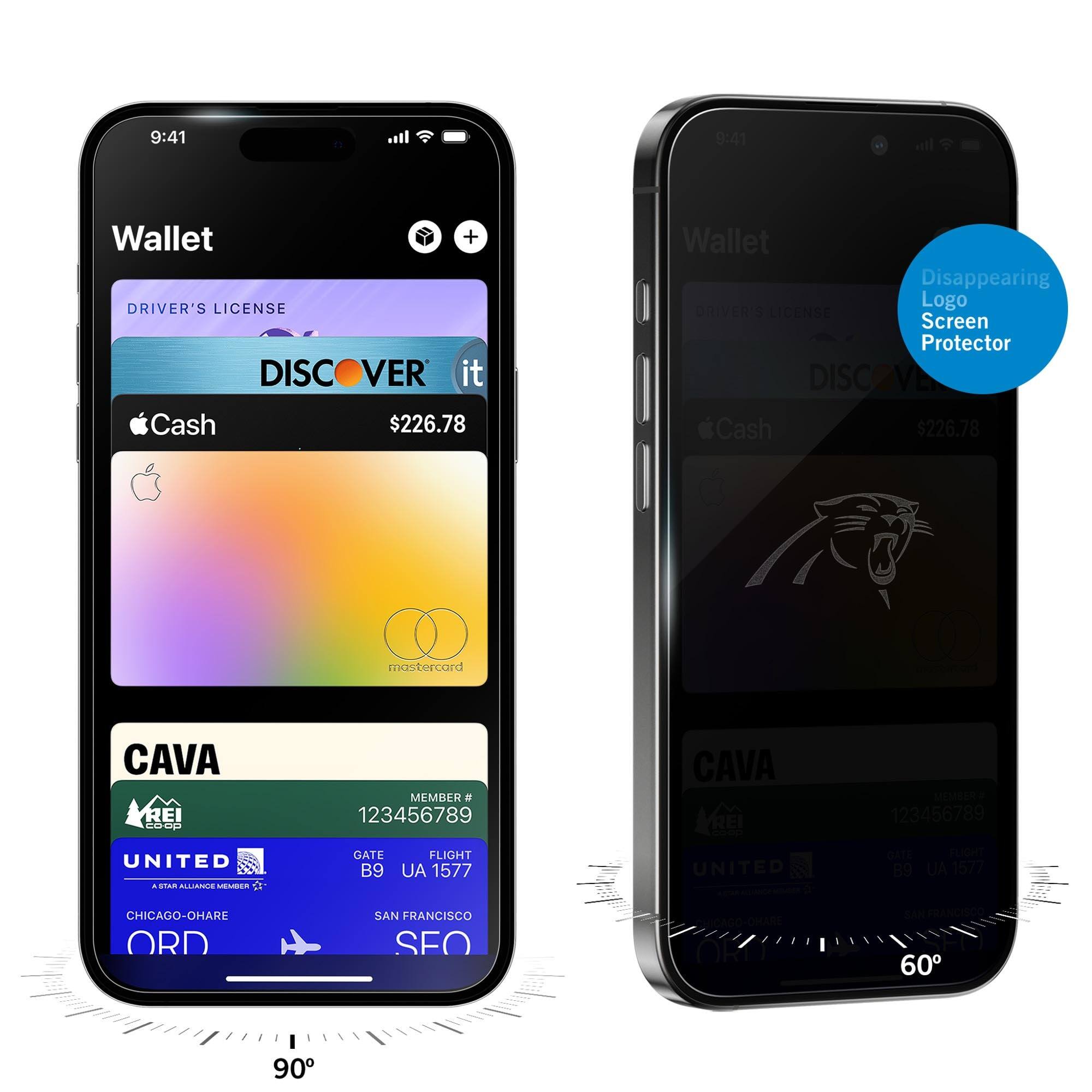 9:41  
Wallet  
DRIVER'S LICENSE  
DISCOVER it  
Cash $226.78  
CAVA  
MEMBER # 123456789  
UNITED  
GATE B9  
FLIGHT UA 1577  
CHICAGO-O'HARE ORD  
SAN FRANCISCO SFO  

9:41  
Wallet  
DRIVER'S LICENSE  
DISCOVER it  
Cash $226.78  
CAVA  
MEMBER # 123456789  
UNITED  
GATE B9  
FLIGHT UA 1577  
CHICAGO-O'HARE ORD  
SAN FRANCISCO SFO  

Disappearing Logo Screen Protector