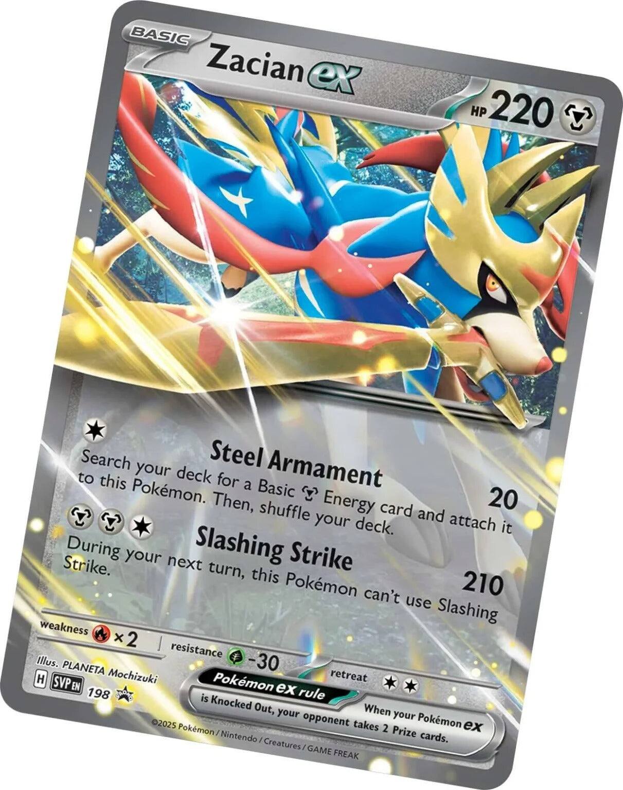 BASIC Zacian ex  
HP 220  

Steel Armament  
Search your deck for a Basic Pokémon. Then, shuffle an Energy card and attach it to this Pokémon.  

Slashing Strike  
20  
210  
During your next turn, this Pokémon can't use Slashing Strike.  

weakness ×2  
resistance -30  

retreat  

When your Pokémon ex is Knocked Out, your opponent takes 2 Prize cards.  

Illus. PLANETA Mochizuki  
SVP 198  

©2025 Pokémon / Nintendo / Creatures / GAME FREAK