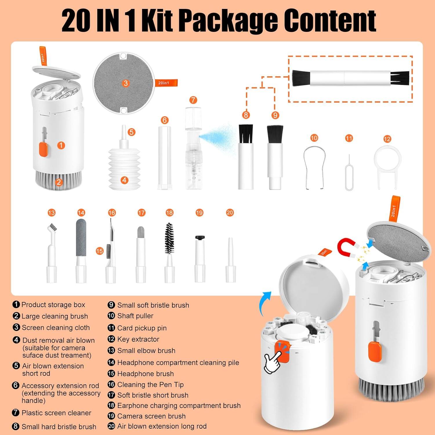 20 IN 1 Kit Package Content

1. Product storage box
2. Large cleaning brush
3. Screen cleaning cloth
4. Dust removal air blower (suitable for camera surface dust treatment)
5. Air blower extension short rod
6. Accessory extension rod (extending the accessory handle)
7. Plastic screen cleaner
8. Small hard bristle brush
9. Small soft bristle brush
10. Shaft puller
11. Card pickup pin
12. Key extractor
13. Small elbow brush
14. Headphone compartment cleaning pile
15. Headphone brush
16. Cleaning the Pen Tip
17. Soft bristle short brush
18. Earphone charging compartment brush
19. Camera screen brush
20. Air blower extension long rod