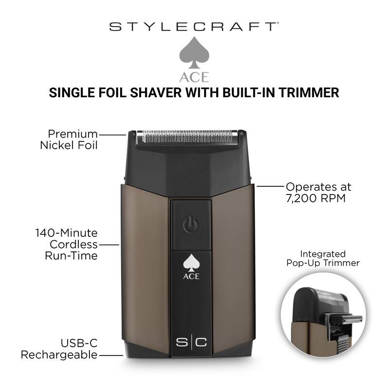 STYLECRAFT  
ACE  
SINGLE FOIL SHAVERTM WITH BUILT-IN TRIMMER  

- Premium Nickel Foil  
- Operates at 7,200 RPM  
- 140-Minute Cordless Run-Time  
- Integrated Pop-Up Trimmer  
- USB-C Rechargeable