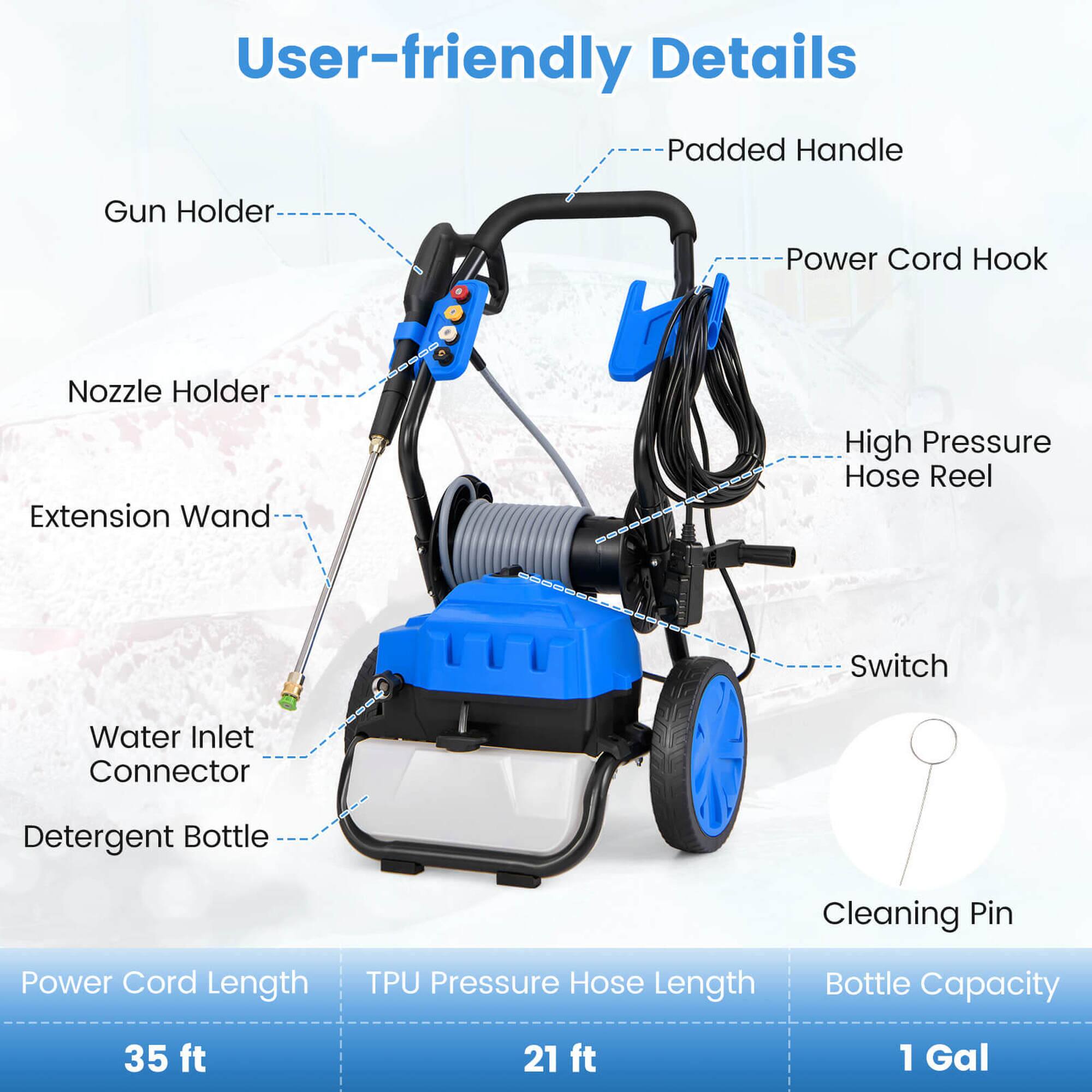 User-friendly Details

- Padded Handle
- Power Cord Hook
- High Pressure Hose Reel
- Switch
- Cleaning Pin

- Gun Holder
- Nozzle Holder
- Extension Wand
- Water Inlet Connector
- Detergent Bottle

Power Cord Length: 35 ft  
TPU Pressure Hose Length: 21 ft  
Bottle Capacity: 1 Gal