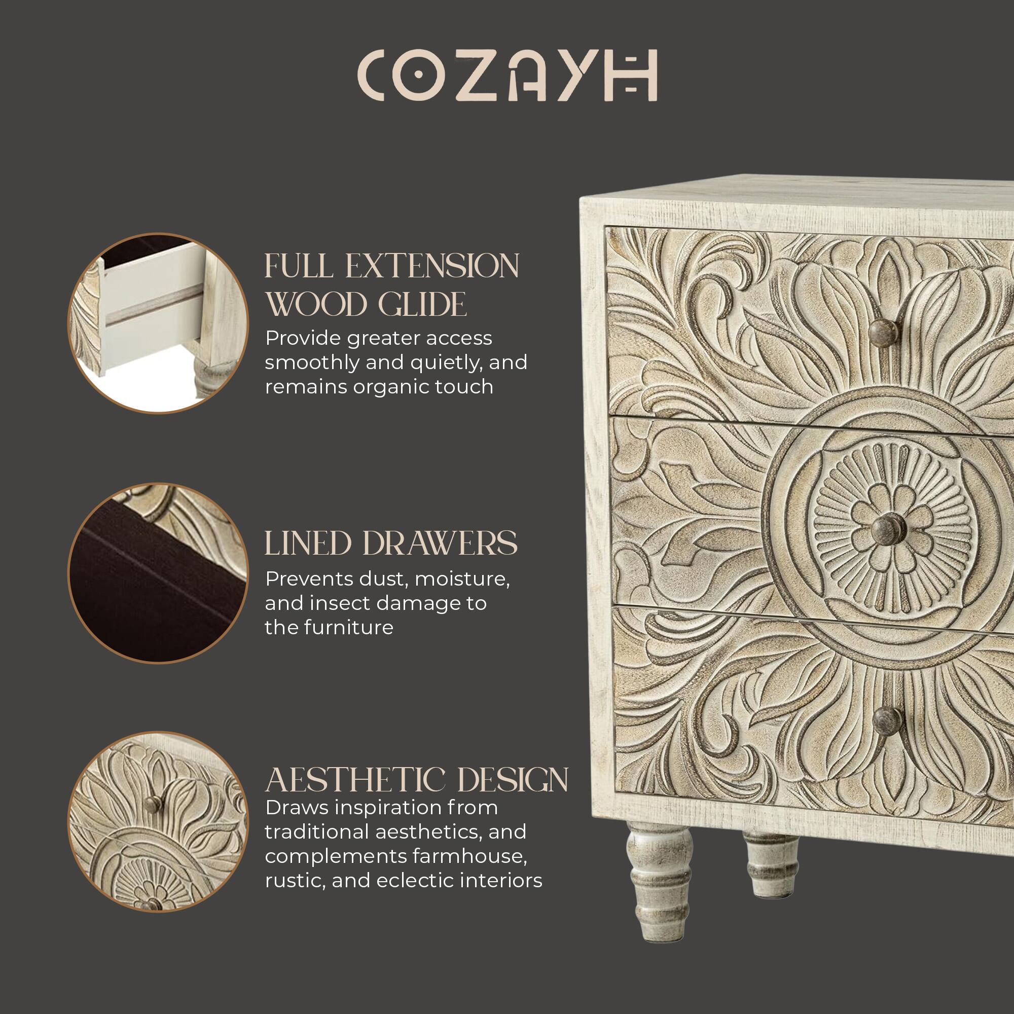COZAYH

FULL EXTENSION WOOD GLIDE  
Provide greater access smoothly and quietly, and remains organic touch

LINED DRAWERS  
Prevents dust, moisture, and insect damage to the furniture

AESTHETIC DESIGN  
Draws inspiration from traditional aesthetics, and complements farmhouse, rustic, and eclectic interiors