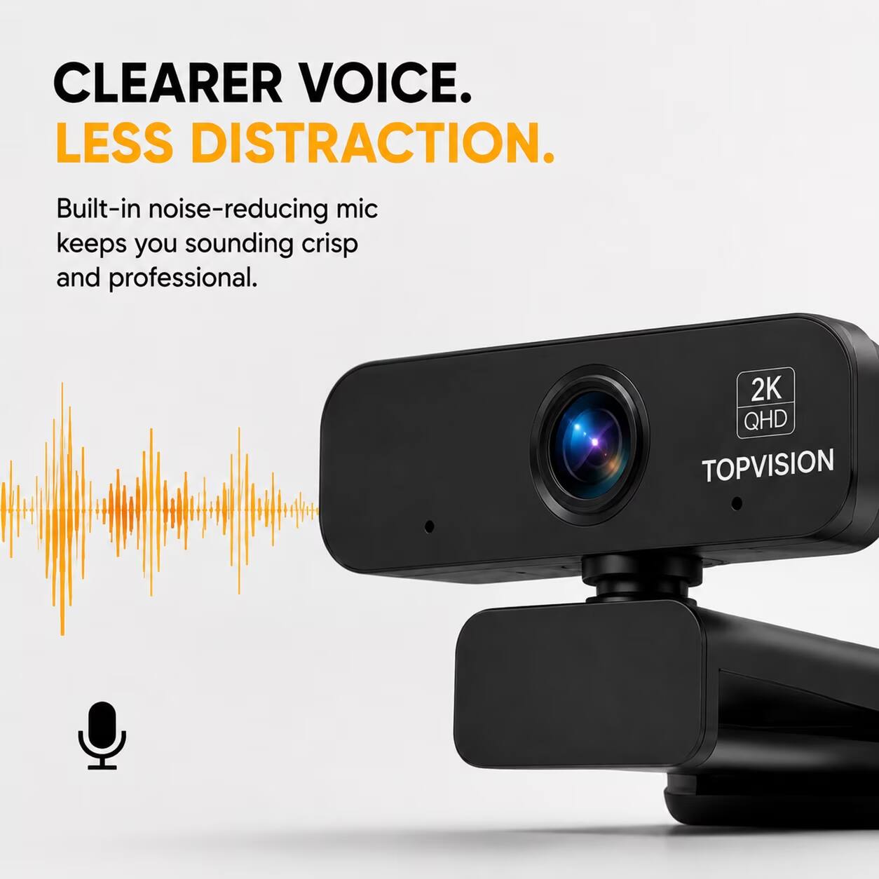 CLEARER VOICE. LESS DISTRACTION.  
Built-in noise-reducing mic keeps you sounding crisp and professional.  
2K QHD TOPVISION