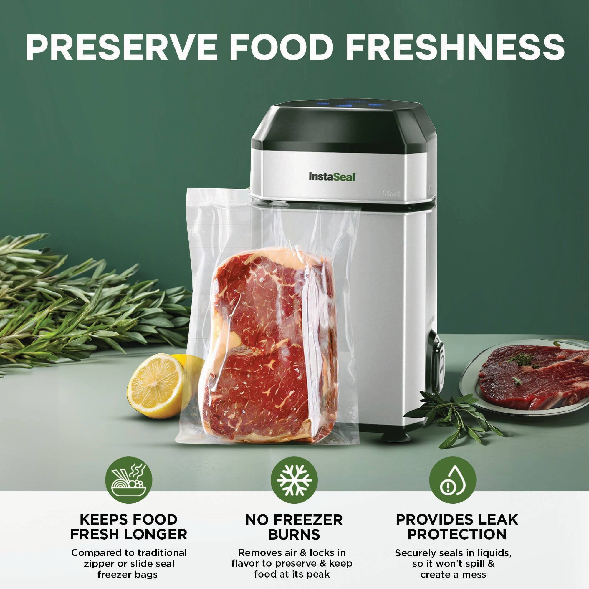 PRESERVE FOOD FRESHNESS
InstaSeal
KEEPS FOOD FRESH LONGER
Compared to traditional zipper or slide seal freezer bags
NO FREEZER BURNS
Removes air & locks in flavor to preserve & keep food at its peak
PROVIDES LEAK PROTECTION
Securely seals in liquids, so it won't spill & create a mess