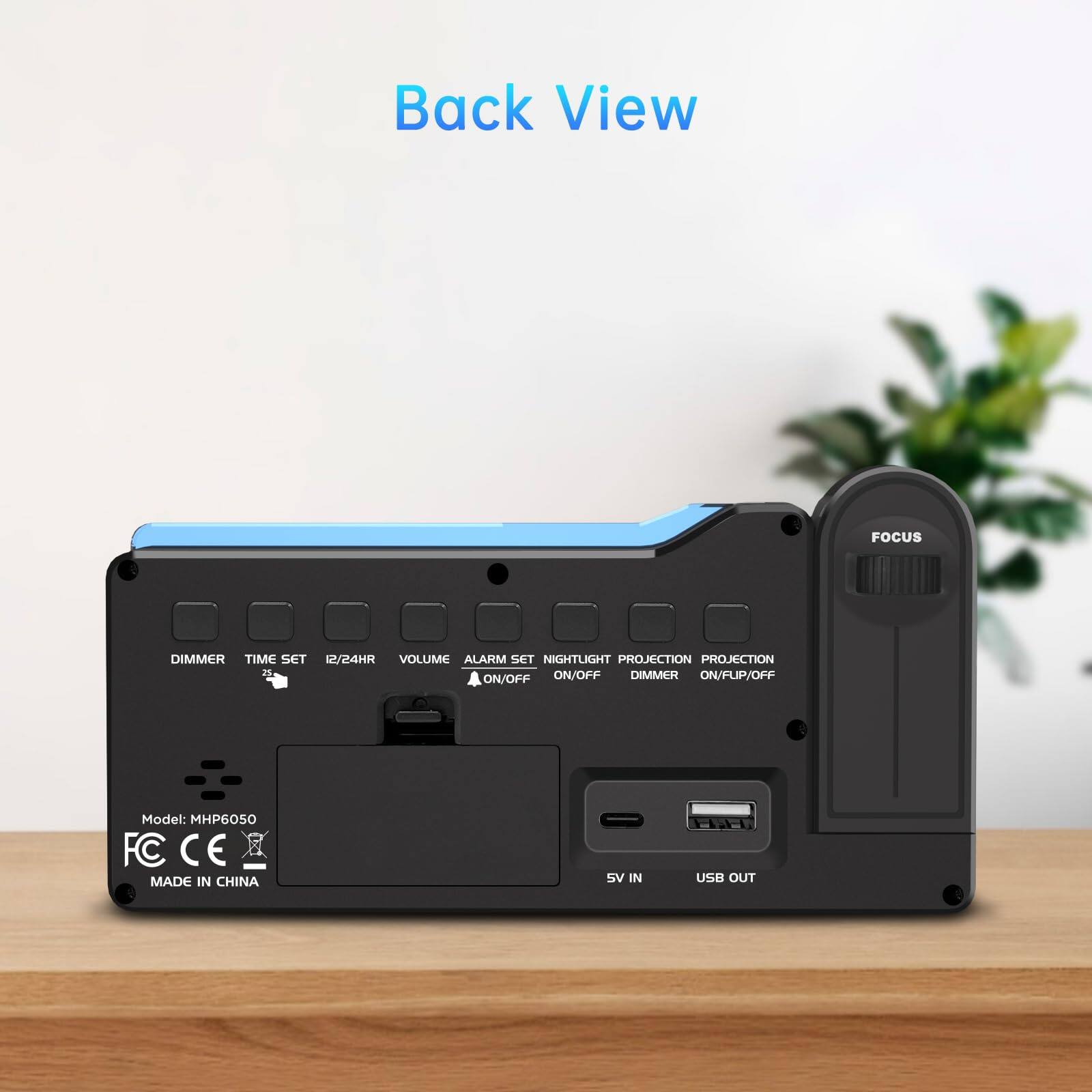 Back View

Model: MHP6050

- DIMMER
- TIME SET 12/24HR
- VOLUME
- ALARM SET ON/OFF
- NIGHTLIGHT ON/OFF
- PROJECTION DIMMER ON/OFF
- PROJECTION ON/FUP/OFF

5V IN
USB OUT

FC CE
MADE IN CHINA