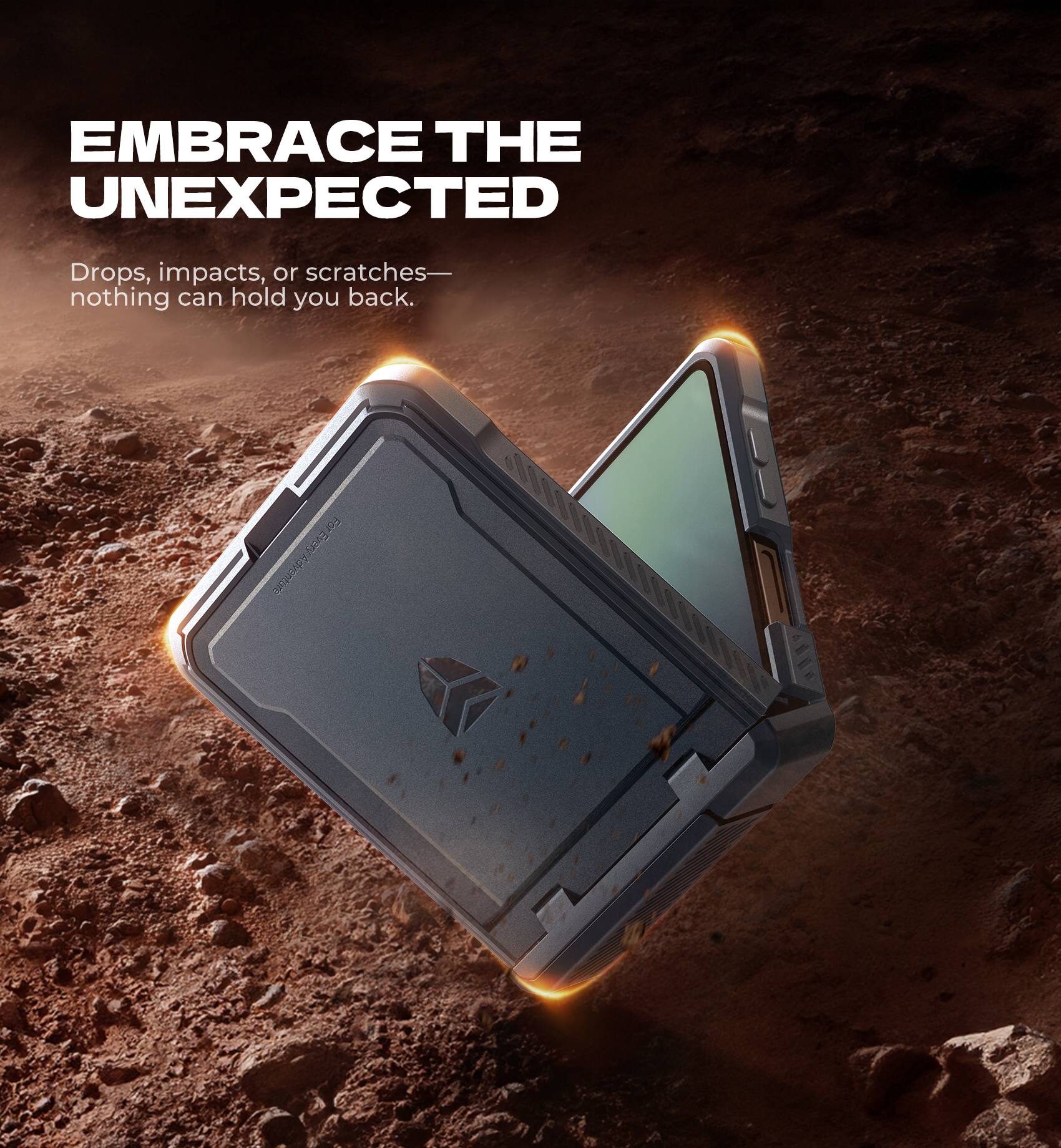 EMBRACE THE UNEXPECTED

Drops, impacts, or scratches—nothing can hold you back.

For Every Adventure