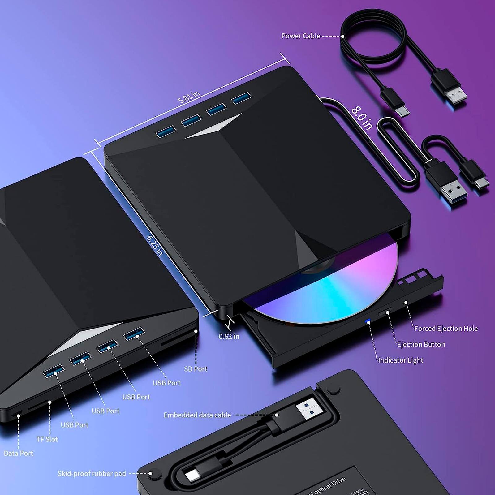 Power Cable  
5.81in  
8.0in  
6.25in  
0.62in  
Forced Ejection Hole  
Ejection Button  
SD Port  
Indicator Light  
USB Port  
USB Port  
USB Port  
USB Port  
Embedded data cable  
TF Slot  
Data Port  
Skid-proof rubber pad  
Optical Drive  
Optical Drive