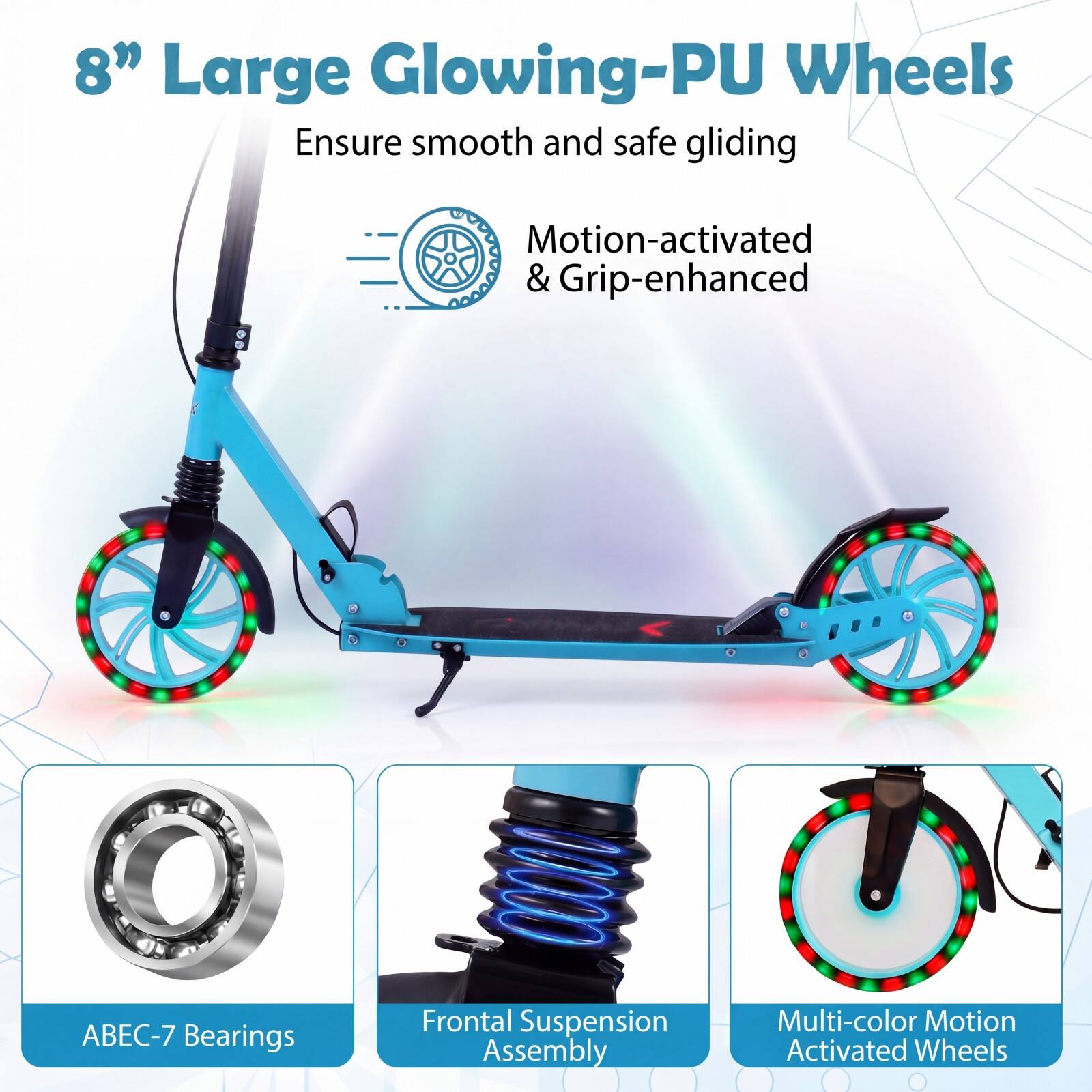 8" Large Glowing-PU Wheels  
Ensure smooth and safe gliding  
Motion-activated & Grip-enhanced  
ABEC-7 Bearings  
Frontal Suspension Assembly  
Multi-color Motion Activated Wheels