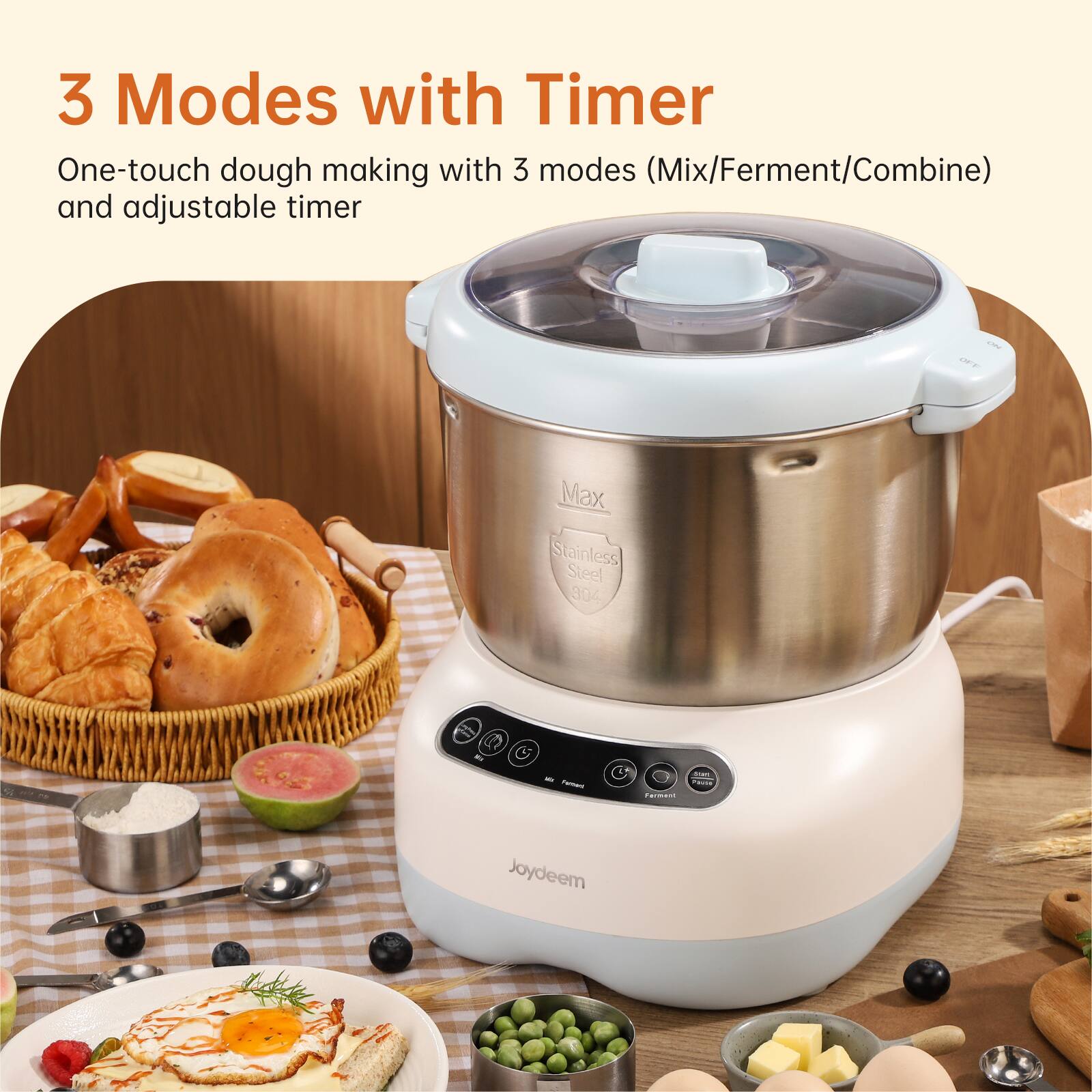 3 Modes with Timer  
One-touch dough making with 3 modes (Mix/Ferment/Combine) and adjustable timer  

Max Stainless Steel 304  

Joydeem