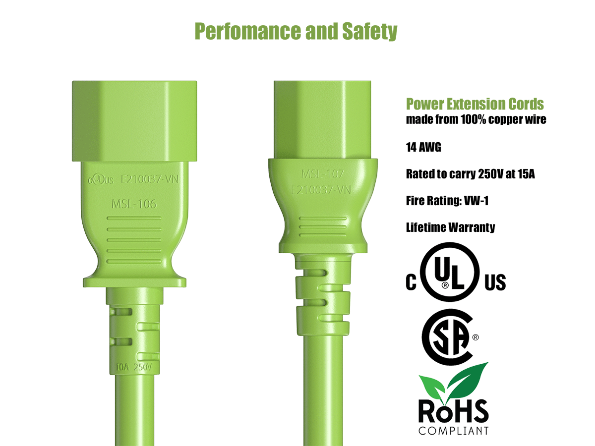 Performance and Safety

cCDus E210037-VN MSI-106 AOI 250V

Power Extension Cords made from 100% copper wire 14AWG MSI-107 Rated to carry 250V at 15A E210037-VN Fire Rating: VW-1 Lifetime Warranty

UL US SP

ROHS COMPLIANT