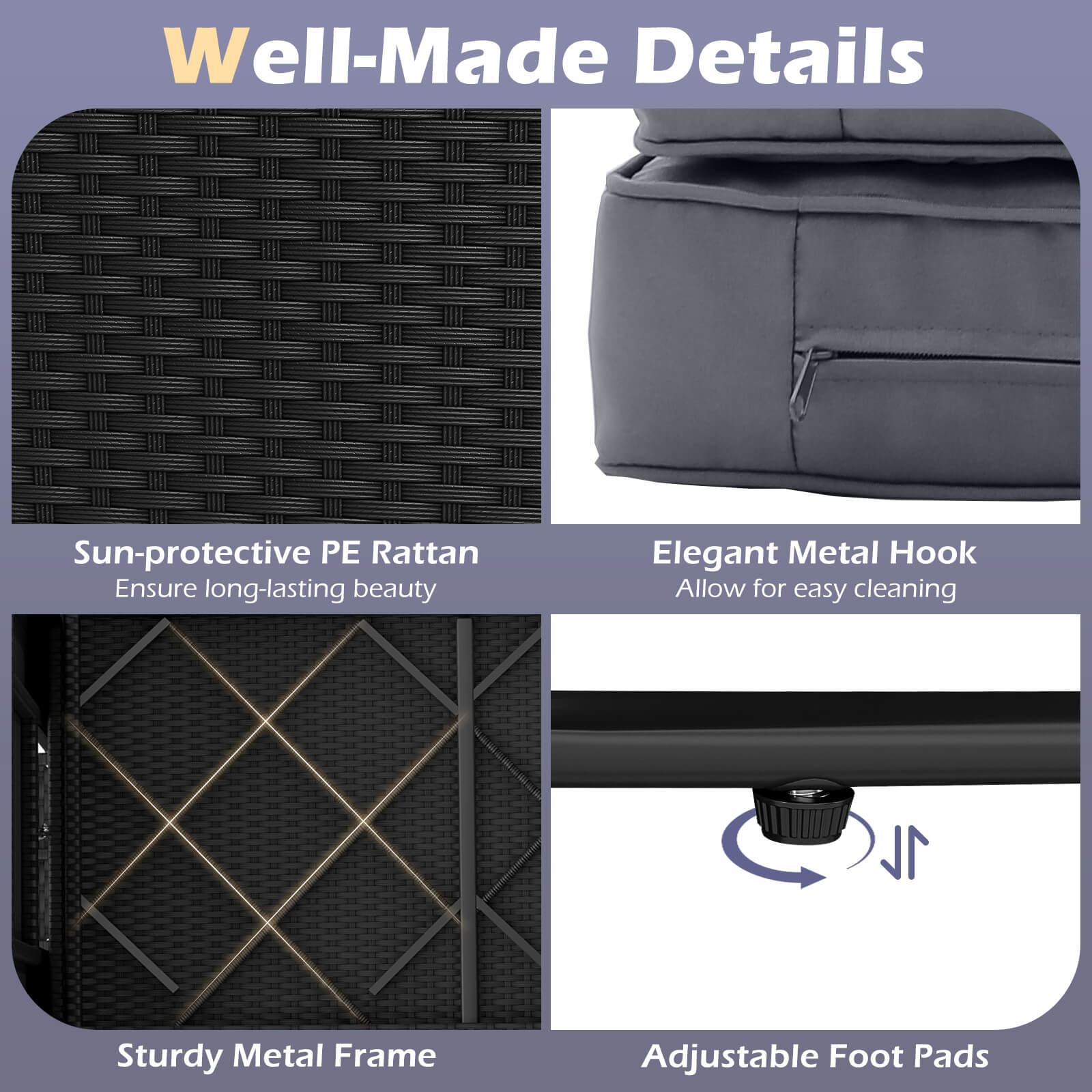Well-Made Details

- Sun-protective PE Rattan
  - Ensure long-lasting beauty

- Elegant Metal Hook
  - Allow for easy cleaning

- Sturdy Metal Frame

- Adjustable Foot Pads