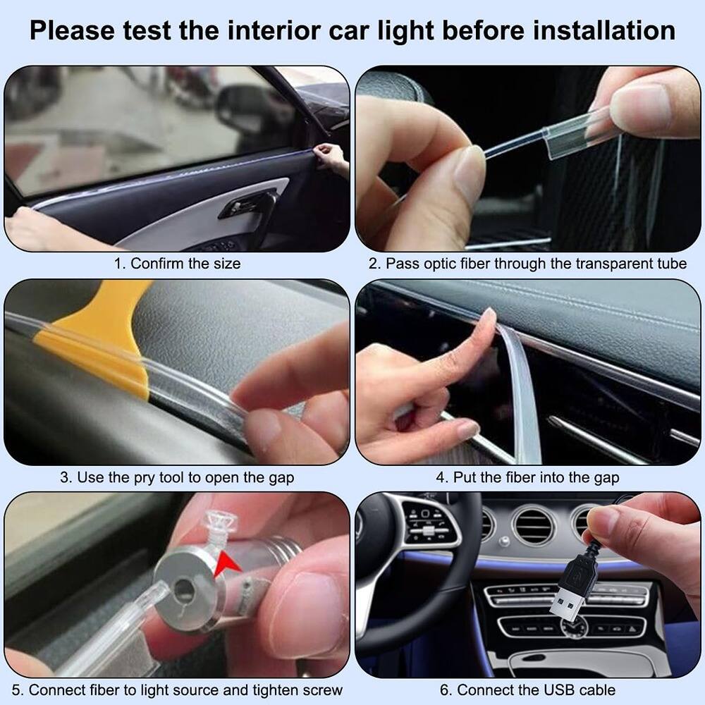 Please test the interior car light before installation

1. Confirm the size
2. Pass optic fiber through the transparent tube
3. Use the pry tool to open the gap
4. Put the fiber into the gap
5. Connect fiber to light source and tighten screw
6. Connect the USB cable