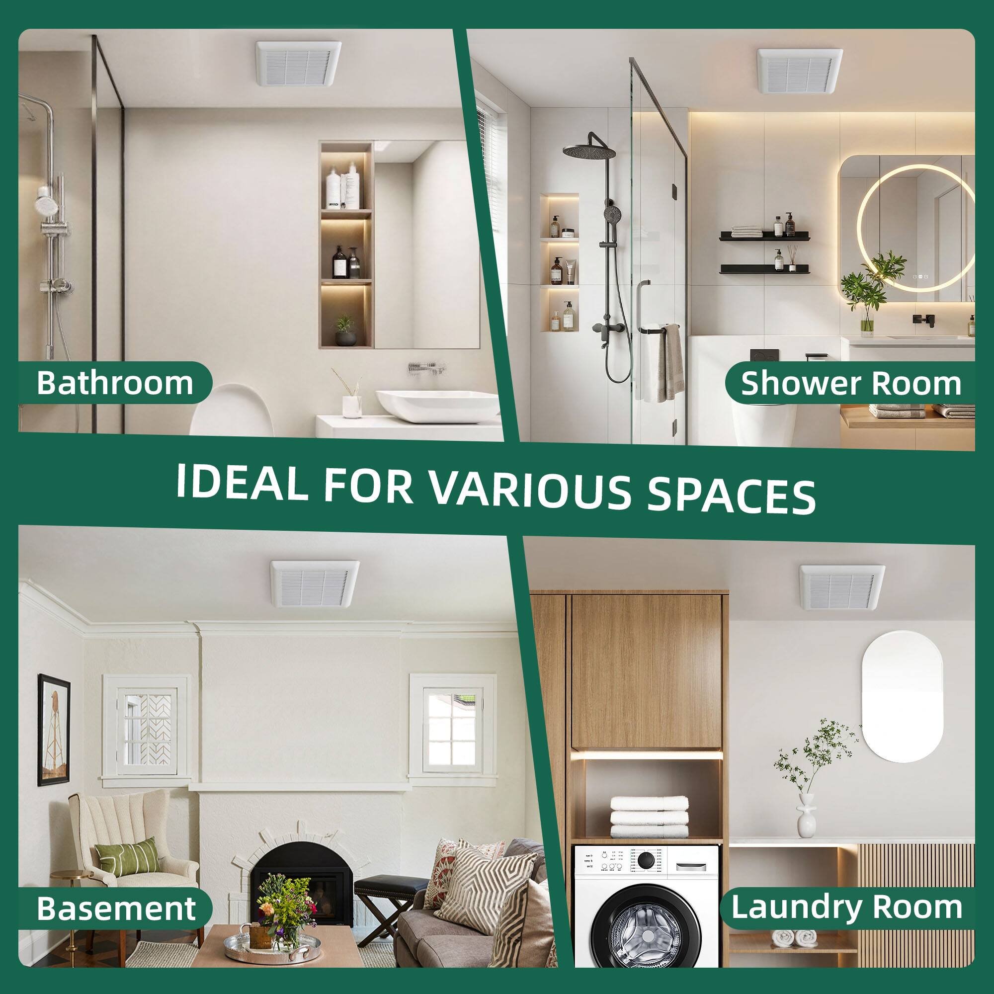 Bathroom  
Shower Room  
Basement  
Laundry Room  

IDEAL FOR VARIOUS SPACES