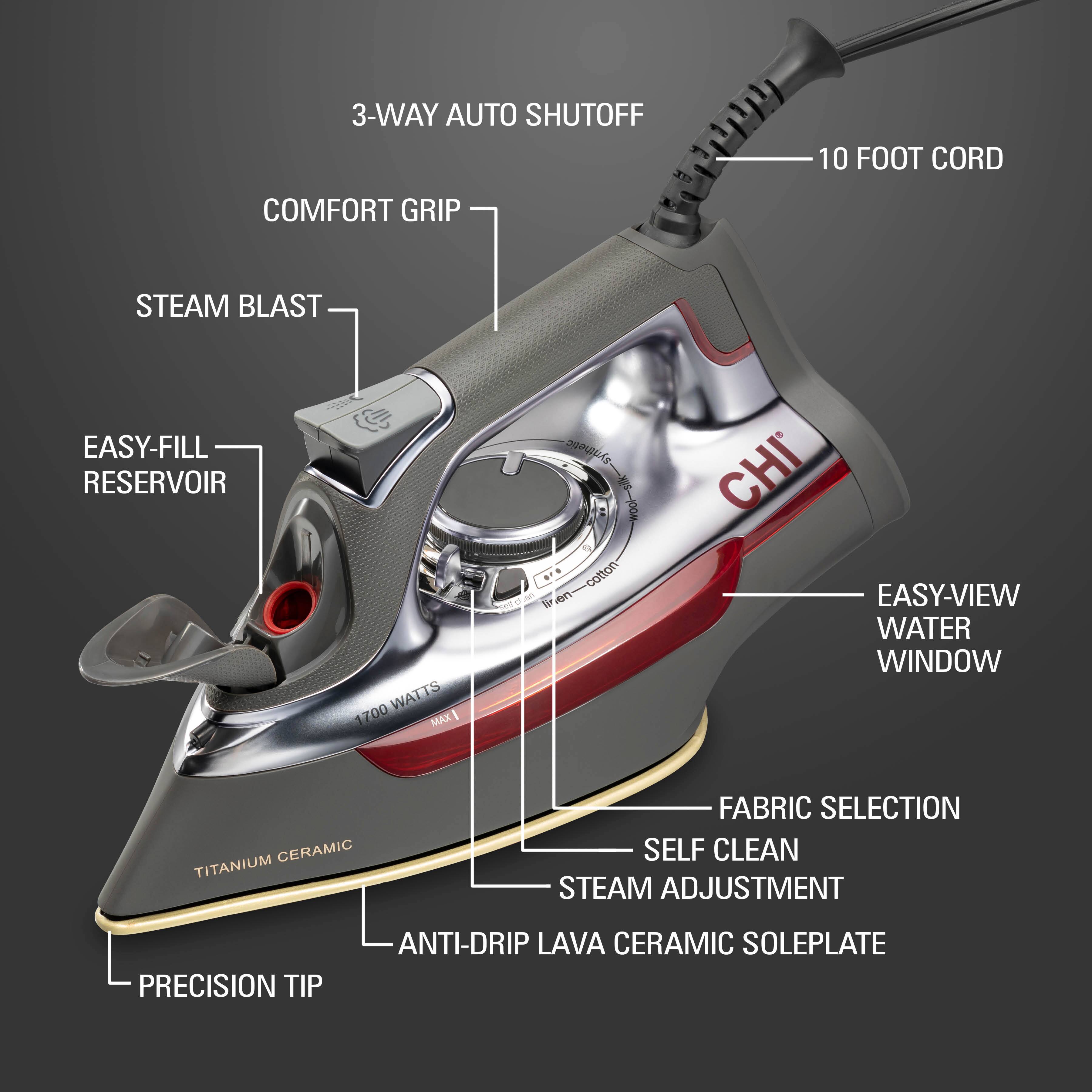 3-WAY AUTO SHUTOFF  
10 FOOT CORD  
COMFORT GRIP  
STEAM BLAST  
EASY-FILL RESERVOIR  
EASY-VIEW WATER WINDOW  
FABRIC SELECTION  
SELF CLEAN  
STEAM ADJUSTMENT  
ANTI-DRIP LAVA CERAMIC SOLEPLATE  
PRECISION TIP  
TITANIUM CERAMIC  
1700 WATTS MAX