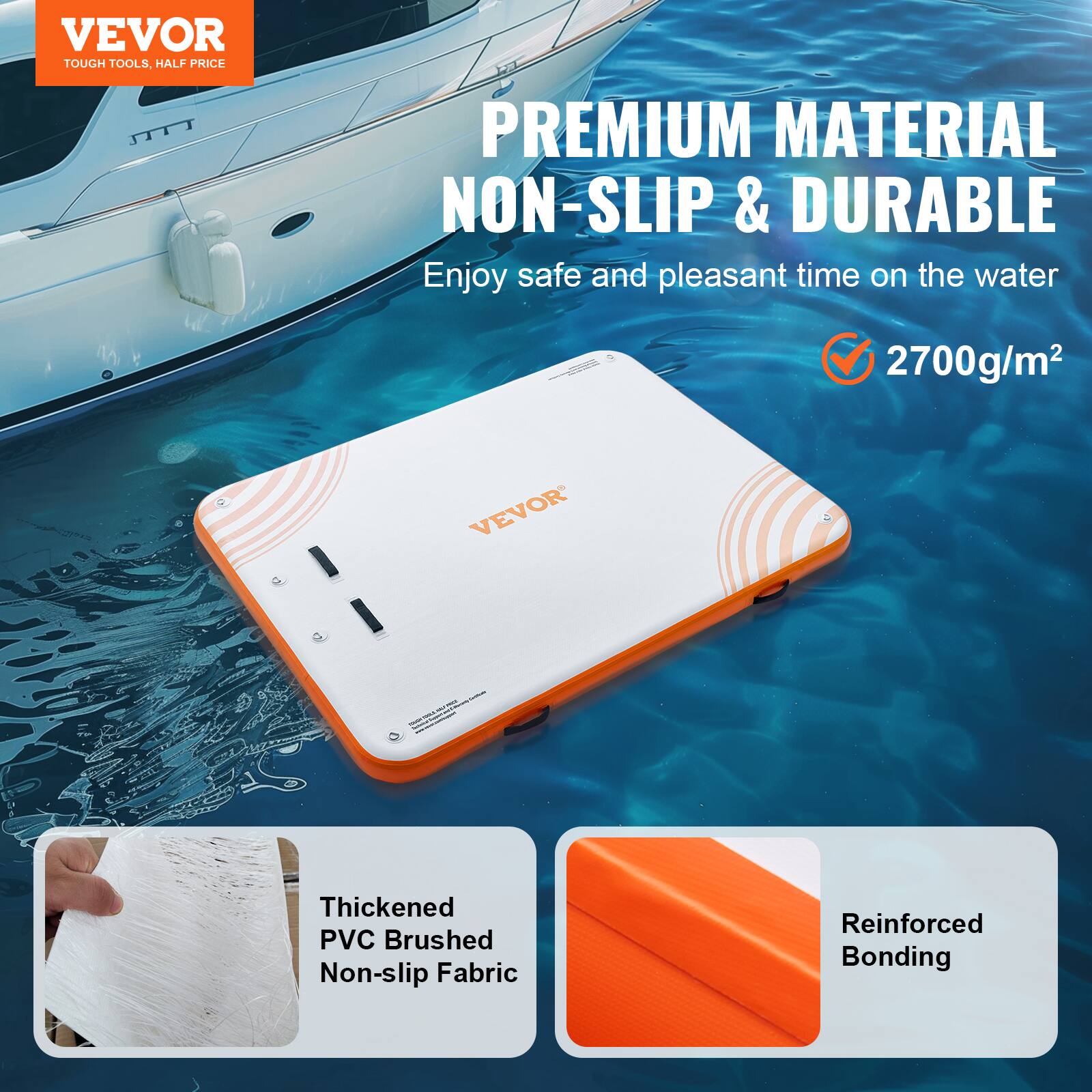 VEVOR  
TOUGH TOOLS, HALF PRICE

PREMIUM MATERIAL  
NON-SLIP & DURABLE

Enjoy safe and pleasant time on the water

2700g/m²

Thickened PVC Brushed Non-slip Fabric  
Reinforced Bonding