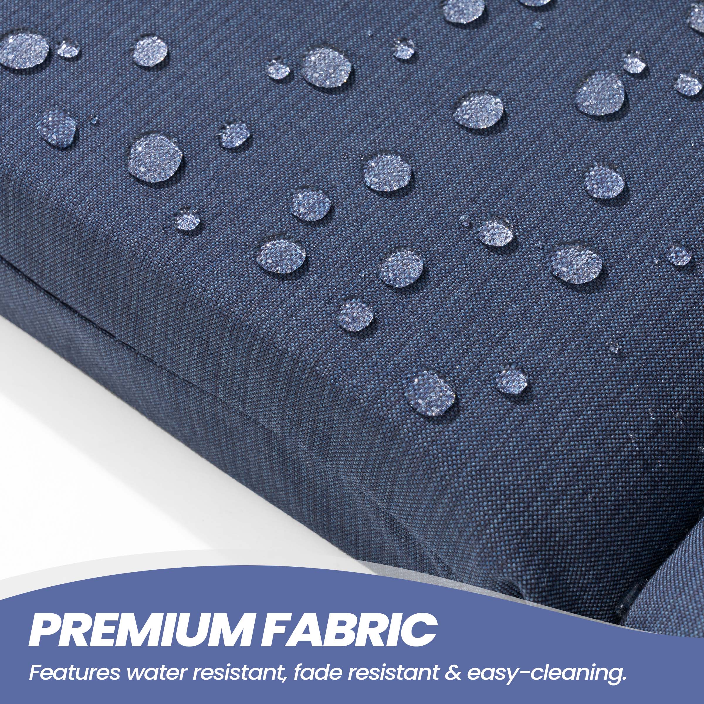PREMIUM FABRIC  
Features water resistant, fade resistant & easy-cleaning.