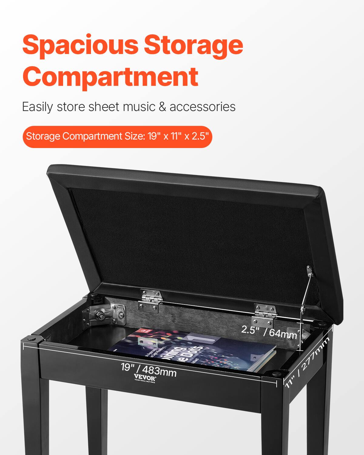 Spacious Storage Compartment  
Easily store sheet music & accessories  

Storage Compartment Size: 19" x 11" x 2.5"  

19" / 483mm  
11" / 277mm  
2.5" / 64mm  

VEVOR