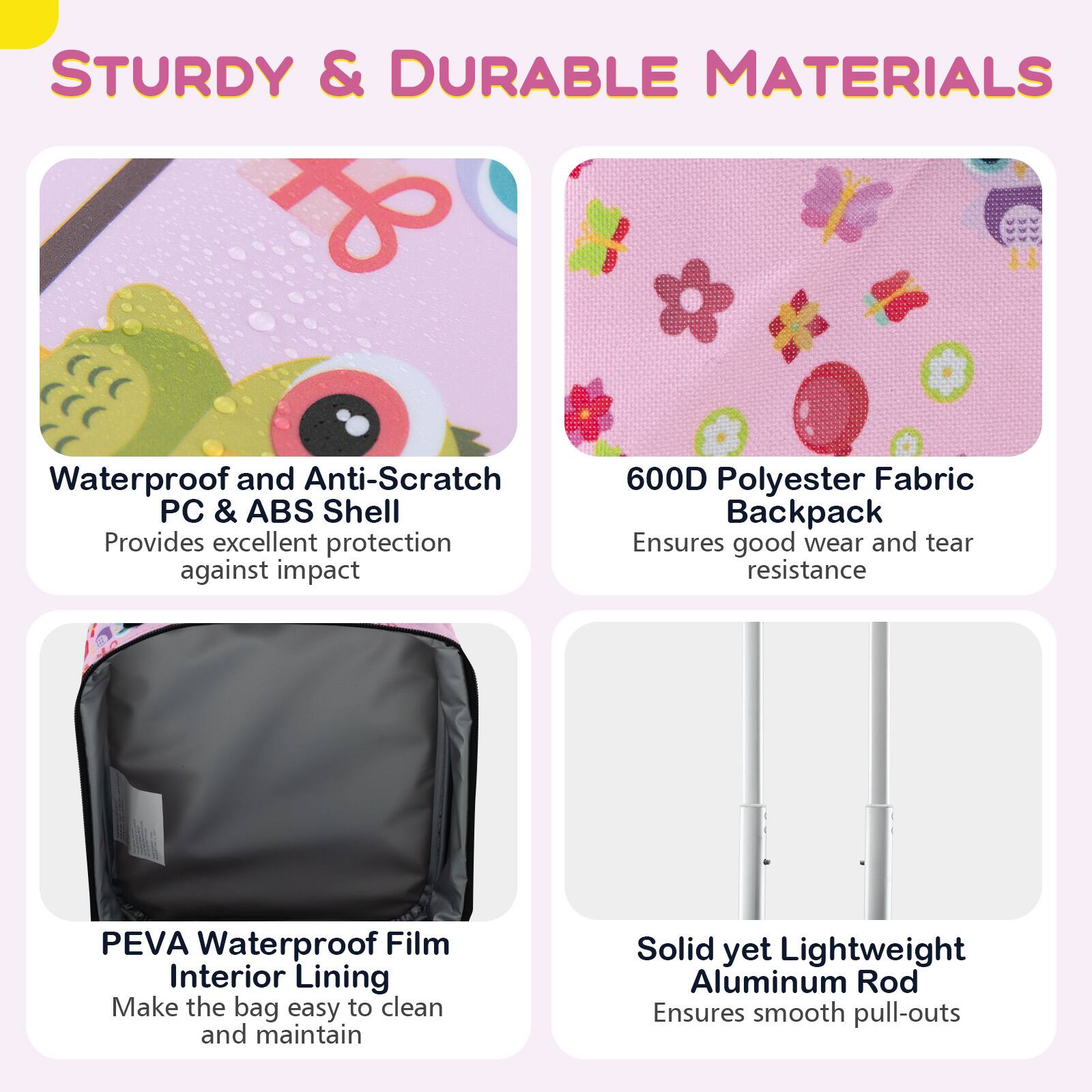 STURDY & DURABLE MATERIALS

- Waterproof and Anti-Scratch PC & ABS Shell
  Provides excellent protection against impact

- 600D Polyester Fabric Backpack
  Ensures good wear and tear resistance

- PEVA Waterproof Film Interior Lining
  Makes the bag easy to clean and maintain

- Solid yet Lightweight Aluminum Rod
  Ensures smooth pull-outs