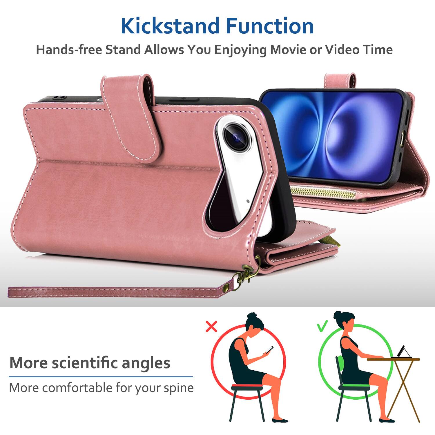 Kickstand Function  
Hands-free Stand Allows You Enjoying Movie or Video Time  

More scientific angles  
More comfortable for your spine
