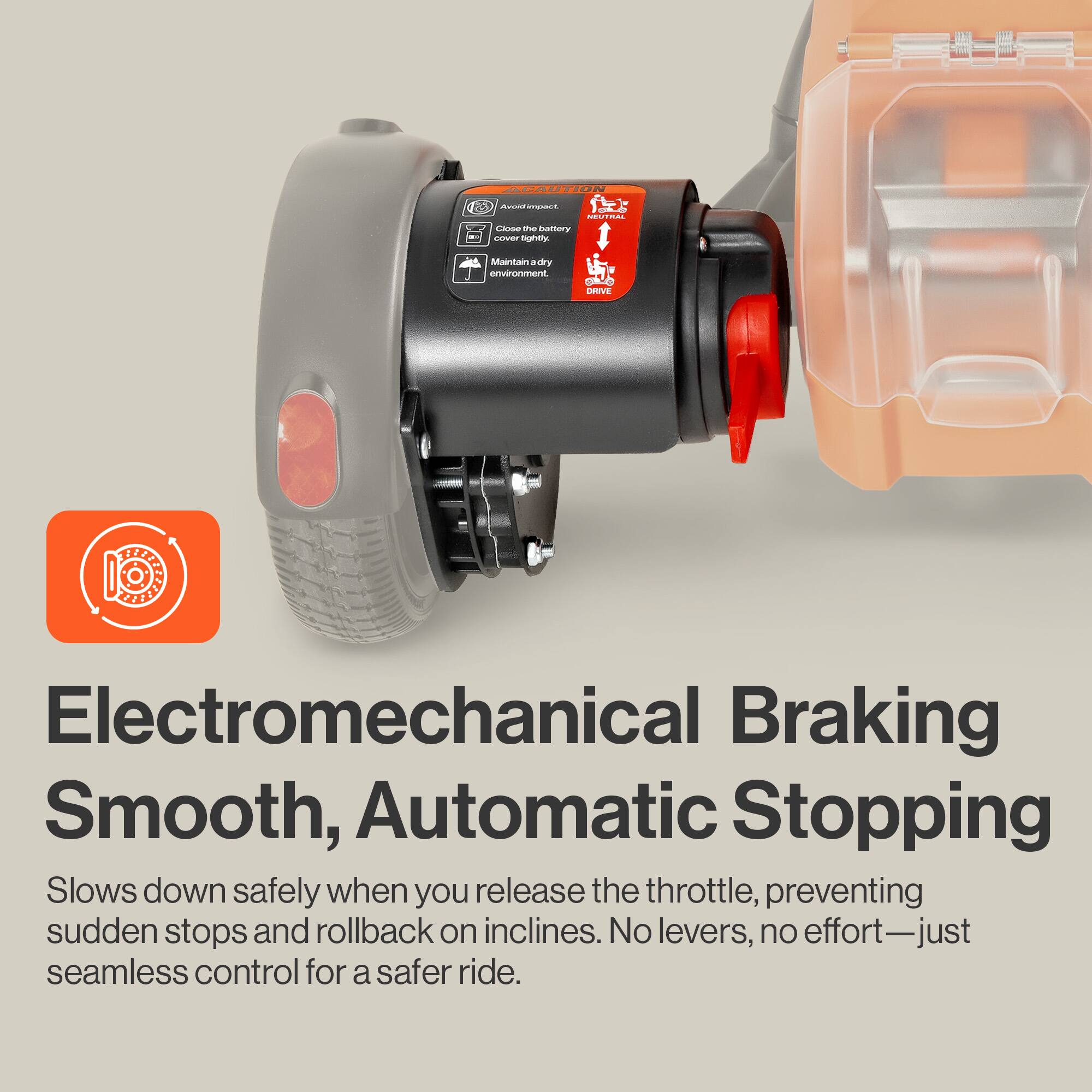 MACRRTI - -  HTEN - C -- Mattmry LN nghty Maintain a dry environment o DRIVE 1E O 1 Electromechanical Braking Smooth, Automatic Stopping Slows down safely when you release the throttle, preventing sudden stops and rollback on inclines. No levers, no effort—just seamless control for a safer ride.