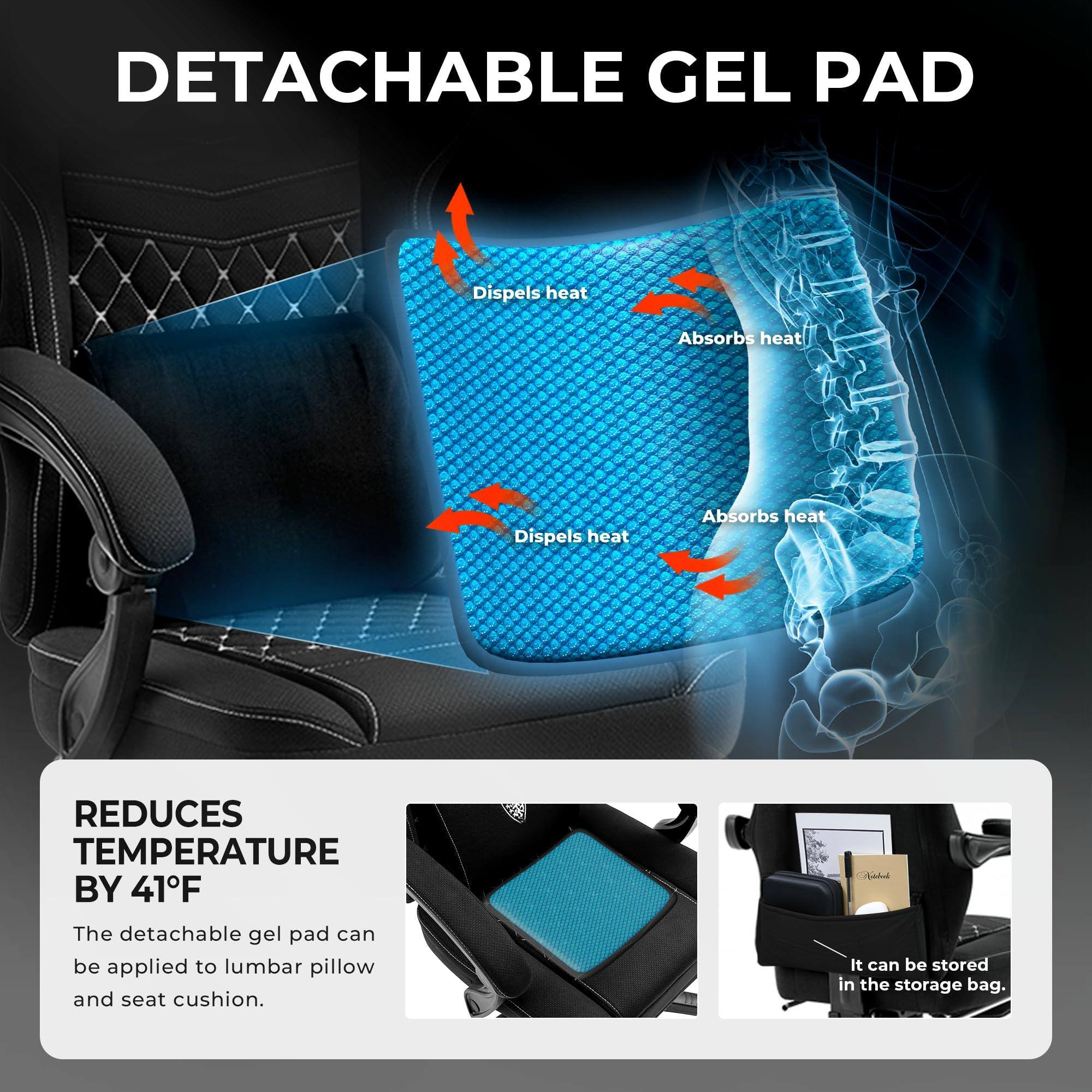 DETACHABLE GEL PAD

Dispels heat  
Absorbs heat  
Dispels heat  
Absorbs heat  

REDUCES TEMPERATURE BY 41°F

The detachable gel pad can be applied to lumbar pillow and seat cushion. It can be stored in the storage bag.