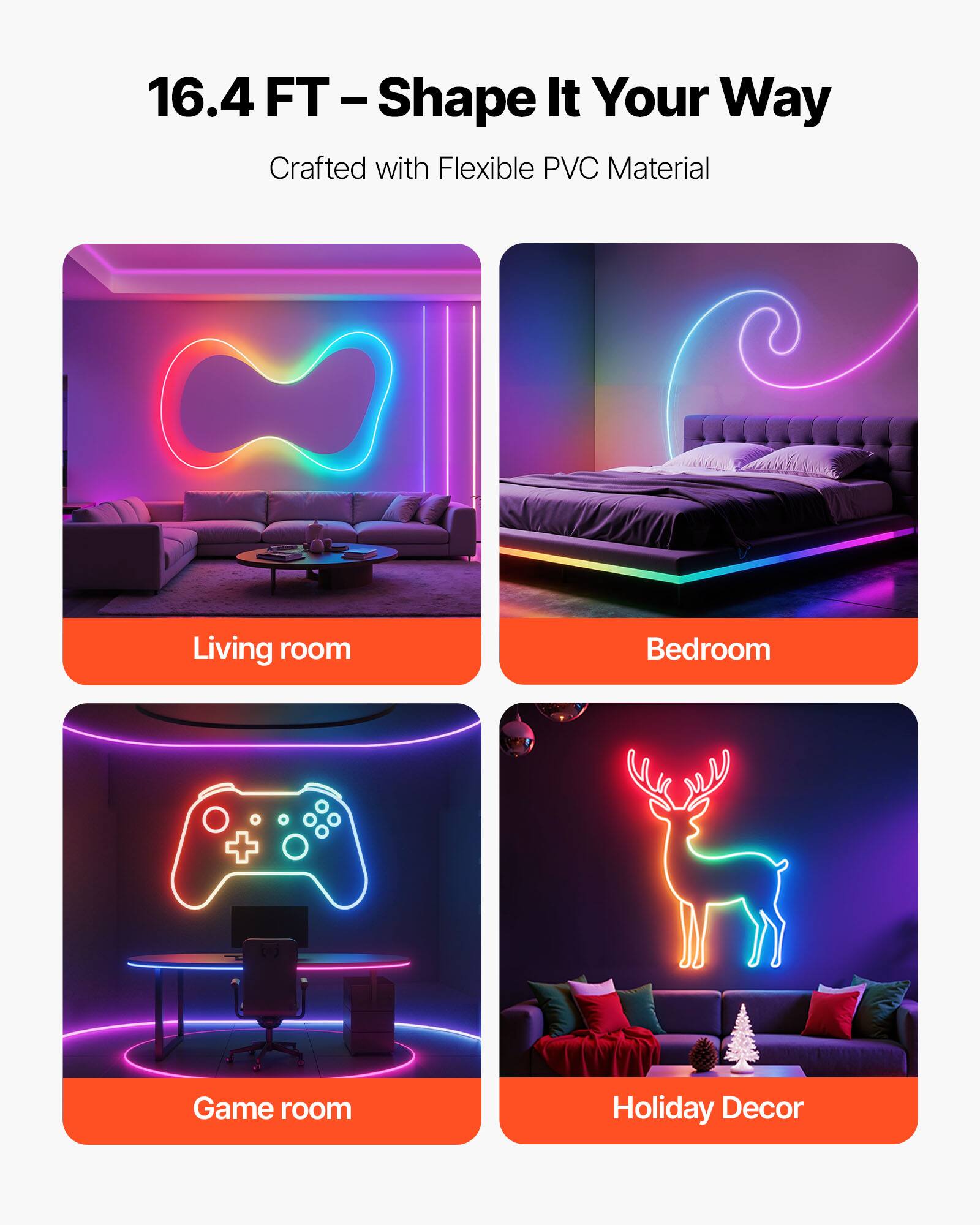 16.4 FT - Shape It Your Way  
Crafted with Flexible PVC Material  

Living room  
Bedroom  
Game room  
Holiday Decor