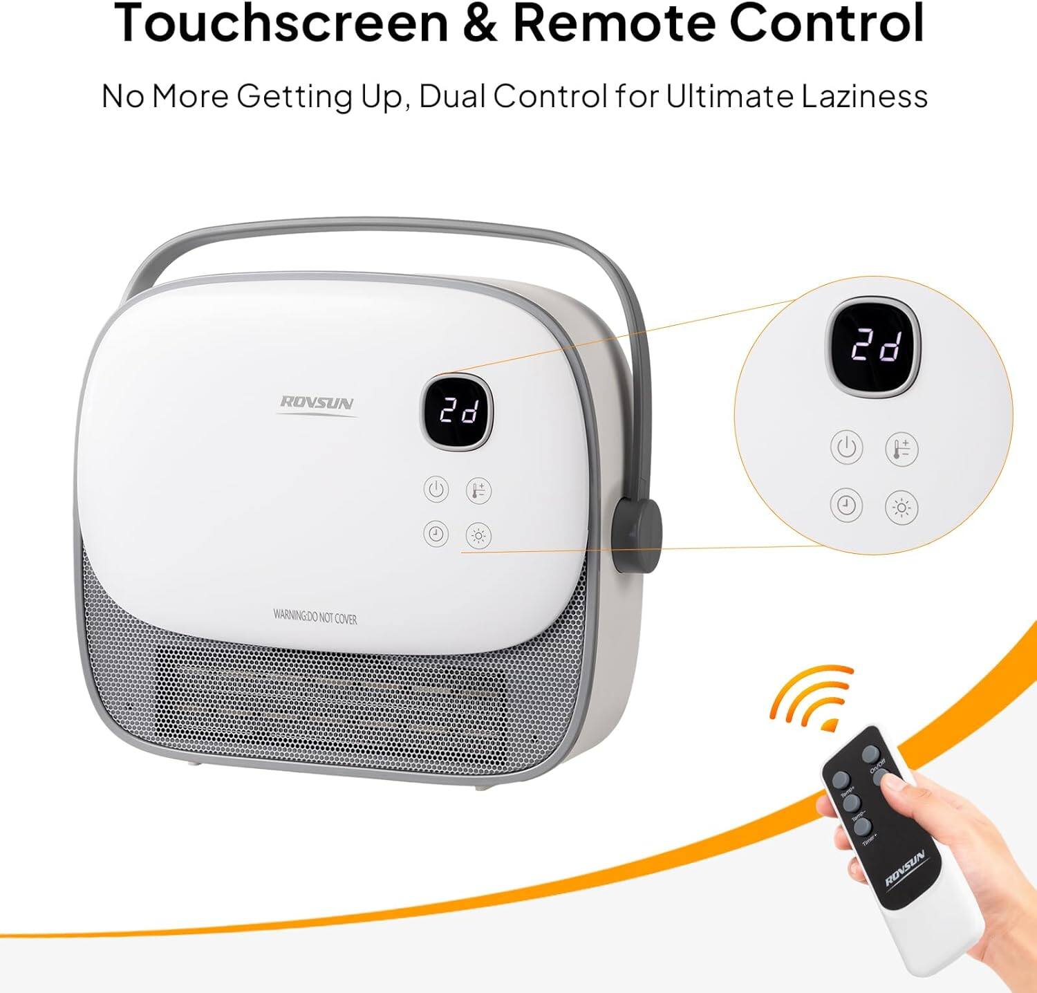 Touchscreen & Remote Control  
No More Getting Up, Dual Control for Ultimate Laziness  

ROVSUN  

WARNING: DO NOT COVER
