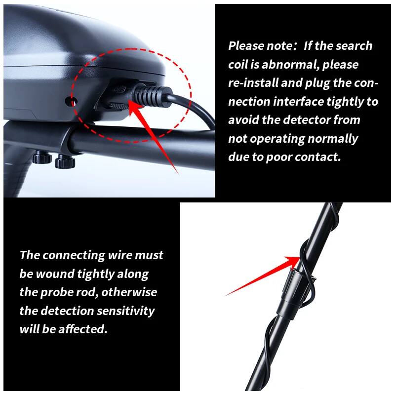 Please note: If the search coil is abnormal, please re-install and plug the connection interface tightly to avoid the detector from not operating normally due to poor contact.

The connecting wire must be wound tightly along the probe rod, otherwise the detection sensitivity will be affected.