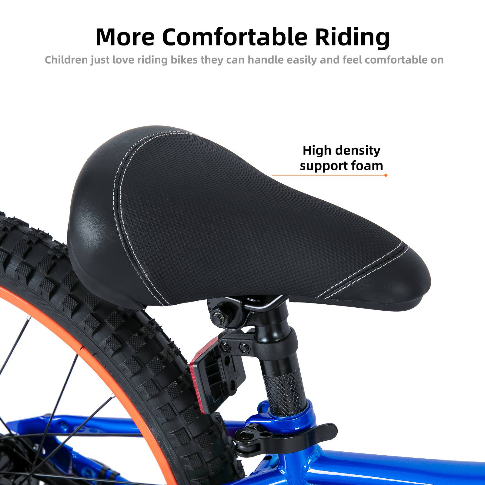 More Comfortable Riding  
Children just love riding bikes they can handle easily and feel comfortable on  
High density support foam