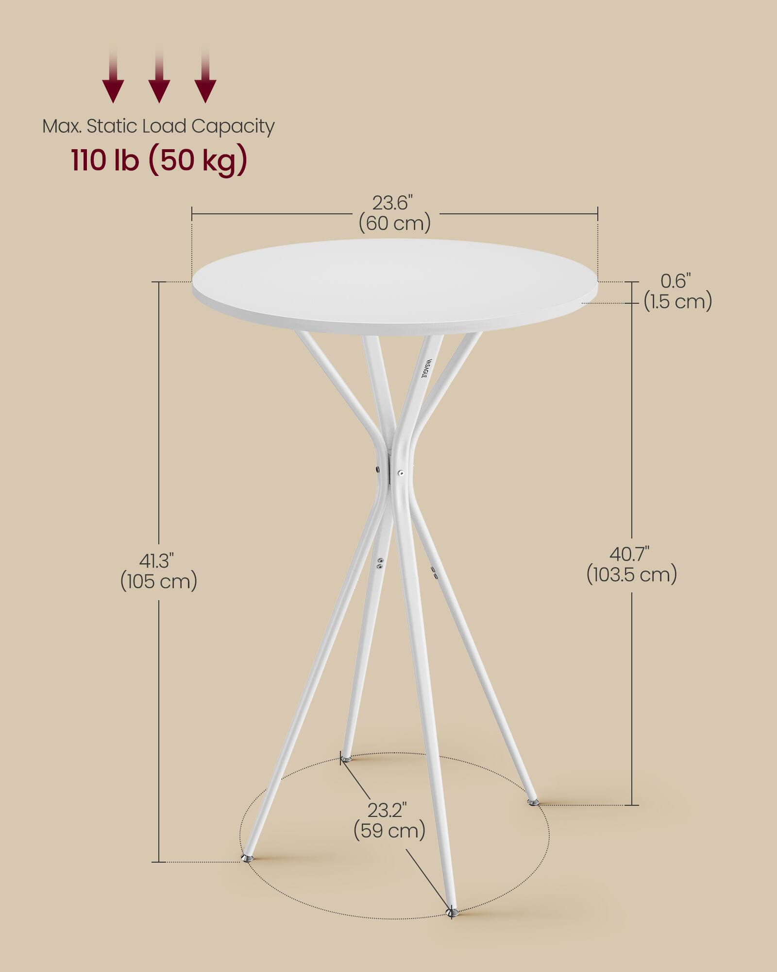 Max. Static Load Capacity: 110 lb (50 kg)  
Diameter: 23.6" (60 cm)  
Thickness: 0.6" (1.5 cm)  
Height: 41.3" (105 cm)  
Leg Base Diameter: 23.2" (59 cm)  
Leg Height: 40.7" (103.5 cm)