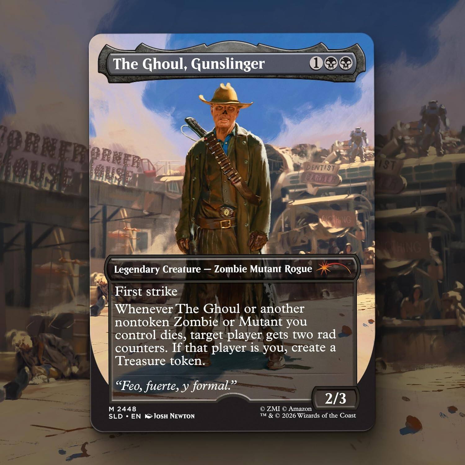 The Ghoul, Gunslinger  
1  
Legendary Creature — Zombie Mutant Rogue  
First strike  
Whenever The Ghoul or another nontoken Zombie or Mutant you control dies, target player gets two rad counters. If that player is you, create a Treasure token.  
"Feo, fuerte, y formal."  
2/3  
2448 SLD EN Josh Newton  
© ZMI & Amazon TM & © 2026 Wizards of the Coast