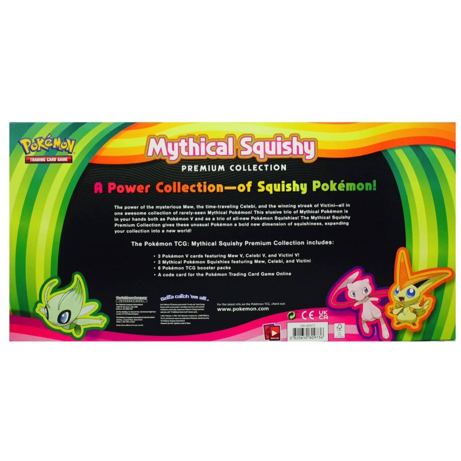 **Pokémon Trading Card Game**

**Mythical Squishy Premium Collection**

**A Power Collection of Squishy Pokémon!**

The power of the mysterious Mew, the time-traveling Celebi, and the winning streak of Victini—all in one awesome collection of rarely-seen Mythical Pokémon! This elusive trio of Mythical Pokémon is now available in a bold new dimension of squishiness, expanding your collection into a new world!

The Pokémon TCG: Mythical Squishy Premium Collection includes:
- 3 Pokémon V cards featuring Mew V, Celebi V, and Victini V
- 3 Mythical Pokémon Squishies featuring Mew, Celebi, and Victini
- Pokémon TCG booster packs
- A code card for the Pokémon Trading Card Game Online

**Get them all!**
www.pokemon.com

CE UK CA 837 D 32001 809736