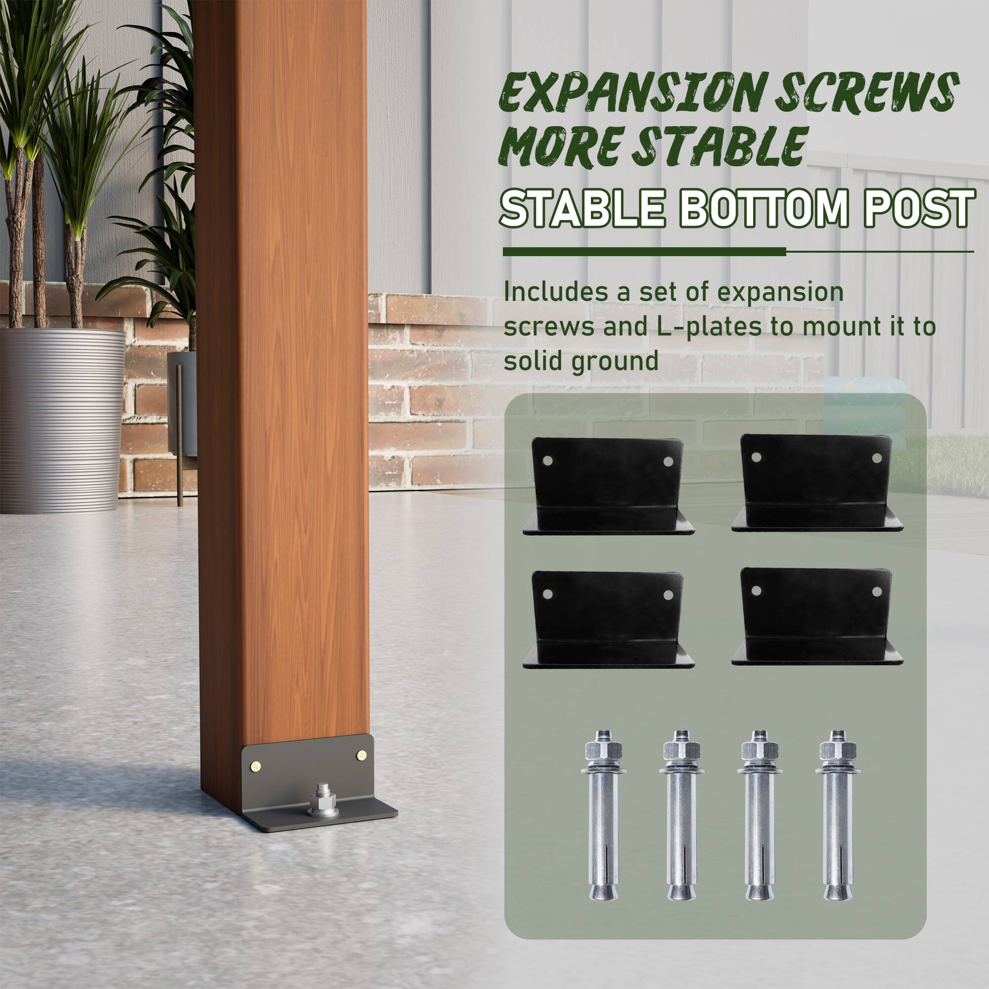EXPANSION SCREWS  
MORE STABLE  
STABLE BOTTOM POST  

Includes a set of expansion screws and L-plates to mount it to solid ground