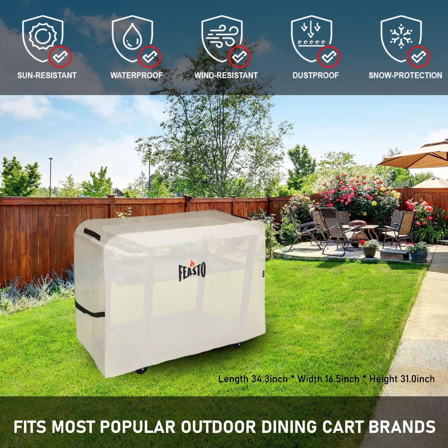 - SUN-RESISTANT
- WATERPROOF
- WIND-RESISTANT
- DUSTPROOF
- SNOW-PROTECTION

FEASTO

Length 34.3inch * Width 16.5inch * Height 31.0inch

FITS MOST POPULAR OUTDOOR DINING CART BRANDS