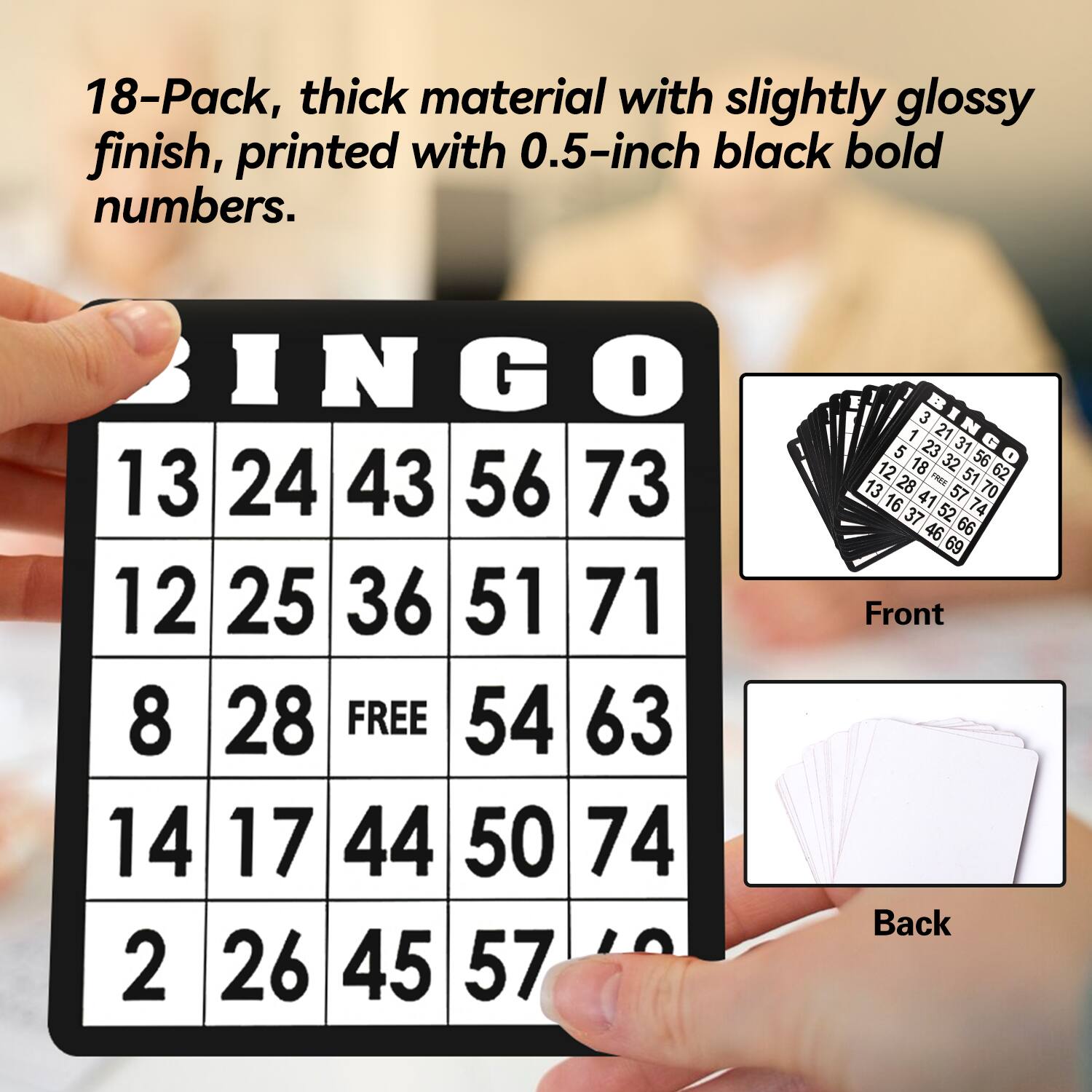 18-Pack, thick material with slightly glossy finish, printed with 0.5-inch black bold numbers.

BINGO

13 24 43 56 73 12 25 36 51 71 8 28 FREE 54 63 14 17 44 50 74 2 26 45 57

Front

Back
