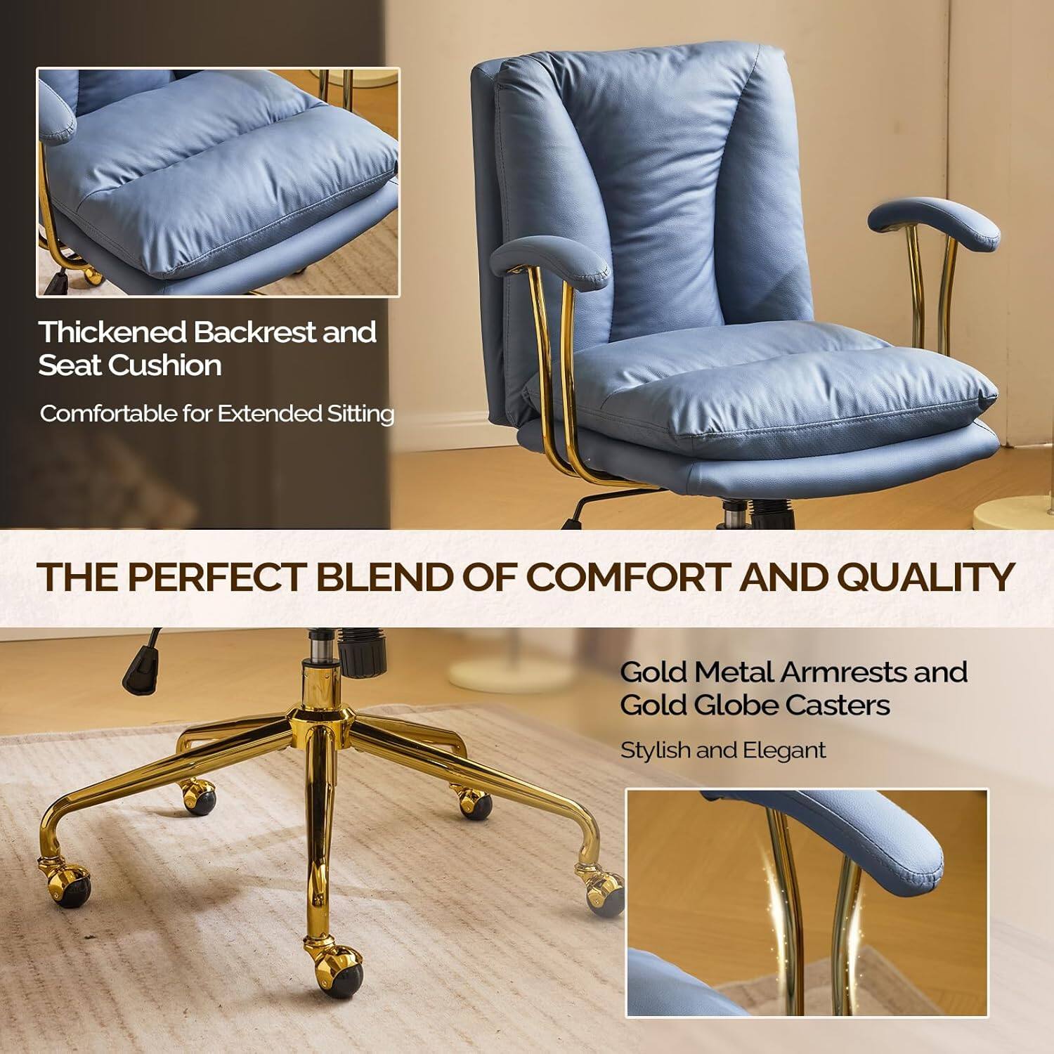 Thickened Backrest and Seat Cushion  
Comfortable for Extended Sitting  

THE PERFECT BLEND OF COMFORT AND QUALITY  

Gold Metal Armrests and Gold Globe Casters  
Stylish and Elegant